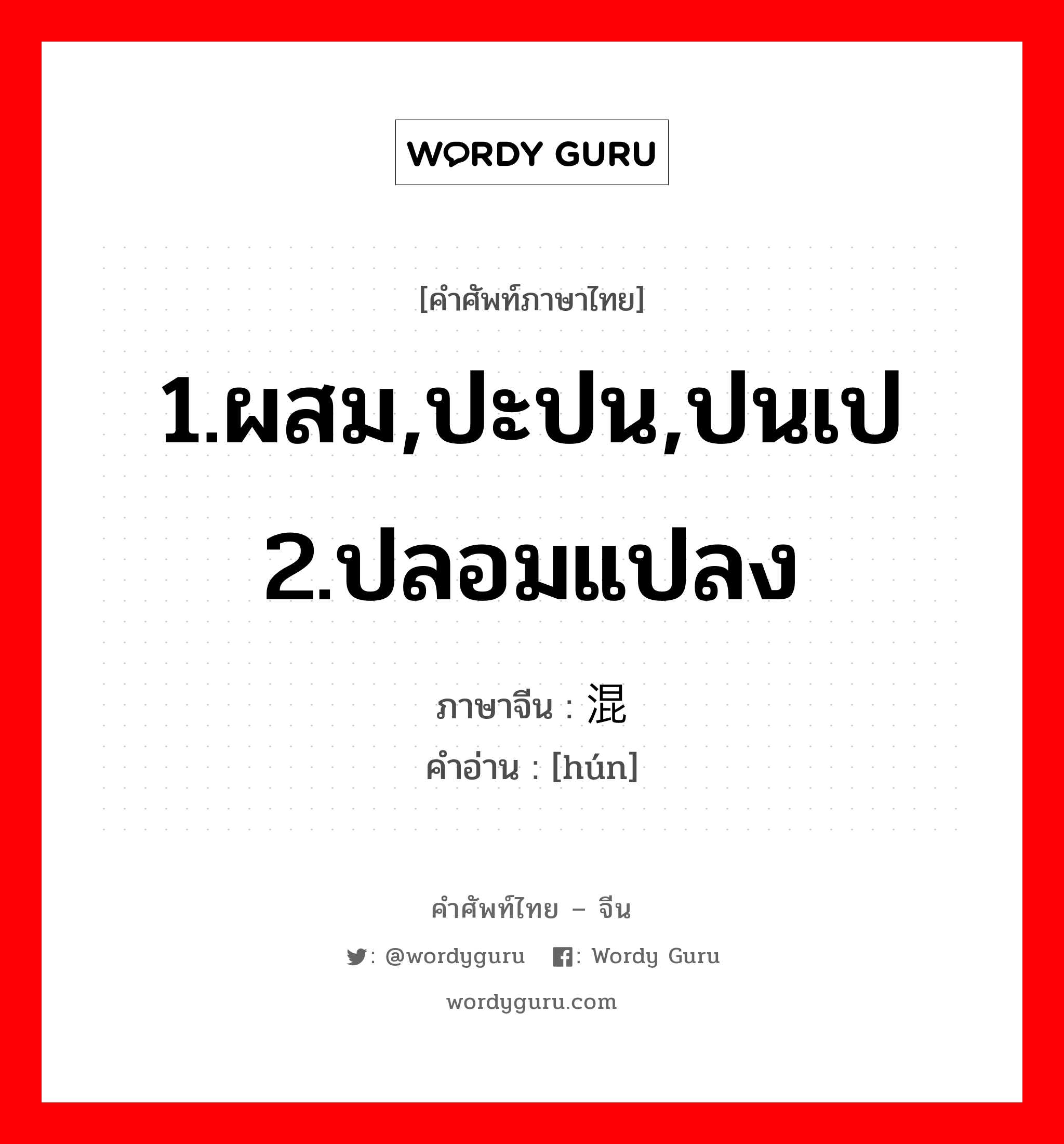 1.ผสม,ปะปน,ปนเป 2.ปลอมแปลง ภาษาจีนคืออะไร, คำศัพท์ภาษาไทย - จีน 1.ผสม,ปะปน,ปนเป 2.ปลอมแปลง ภาษาจีน 混 คำอ่าน [hún]