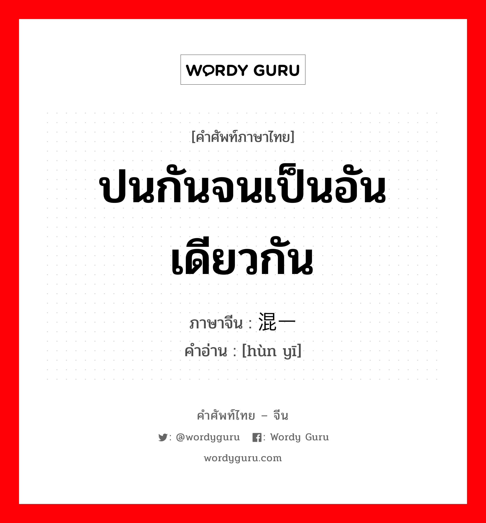 ปนกันจนเป็นอันเดียวกัน ภาษาจีนคืออะไร, คำศัพท์ภาษาไทย - จีน ปนกันจนเป็นอันเดียวกัน ภาษาจีน 混一 คำอ่าน [hùn yī]