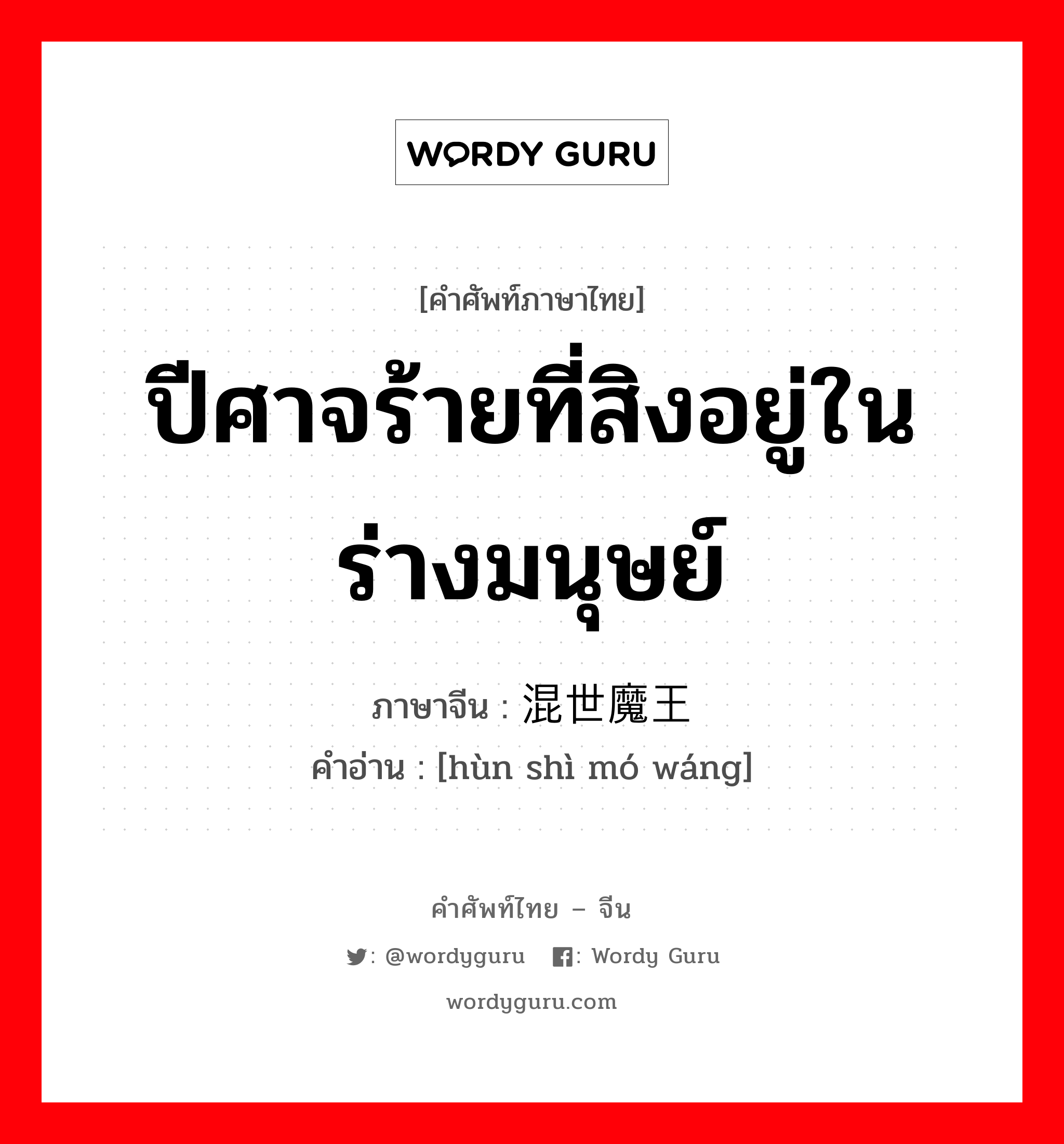 ปีศาจร้ายที่สิงอยู่ในร่างมนุษย์ ภาษาจีนคืออะไร, คำศัพท์ภาษาไทย - จีน ปีศาจร้ายที่สิงอยู่ในร่างมนุษย์ ภาษาจีน 混世魔王 คำอ่าน [hùn shì mó wáng]