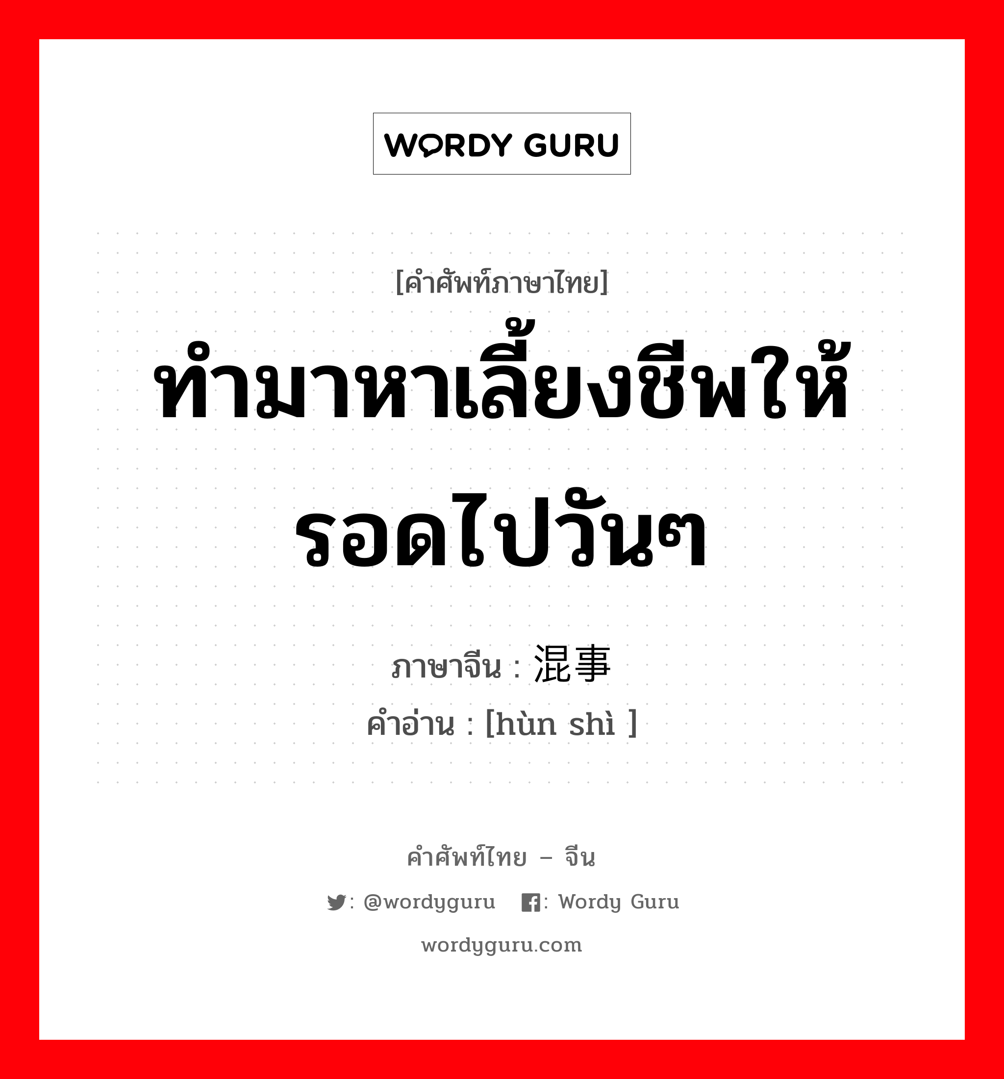 ทำมาหาเลี้ยงชีพให้รอดไปวันๆ ภาษาจีนคืออะไร, คำศัพท์ภาษาไทย - จีน ทำมาหาเลี้ยงชีพให้รอดไปวันๆ ภาษาจีน 混事 คำอ่าน [hùn shì ]