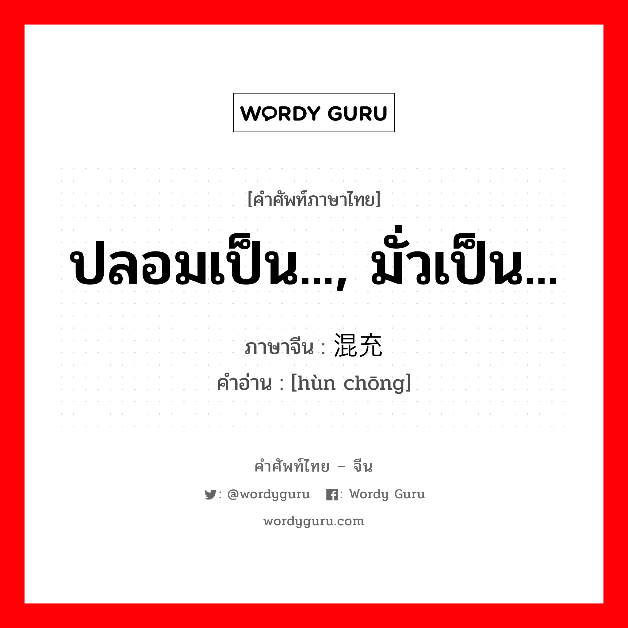 ปลอมเป็น..., มั่วเป็น... ภาษาจีนคืออะไร, คำศัพท์ภาษาไทย - จีน ปลอมเป็น..., มั่วเป็น... ภาษาจีน 混充 คำอ่าน [hùn chōng]