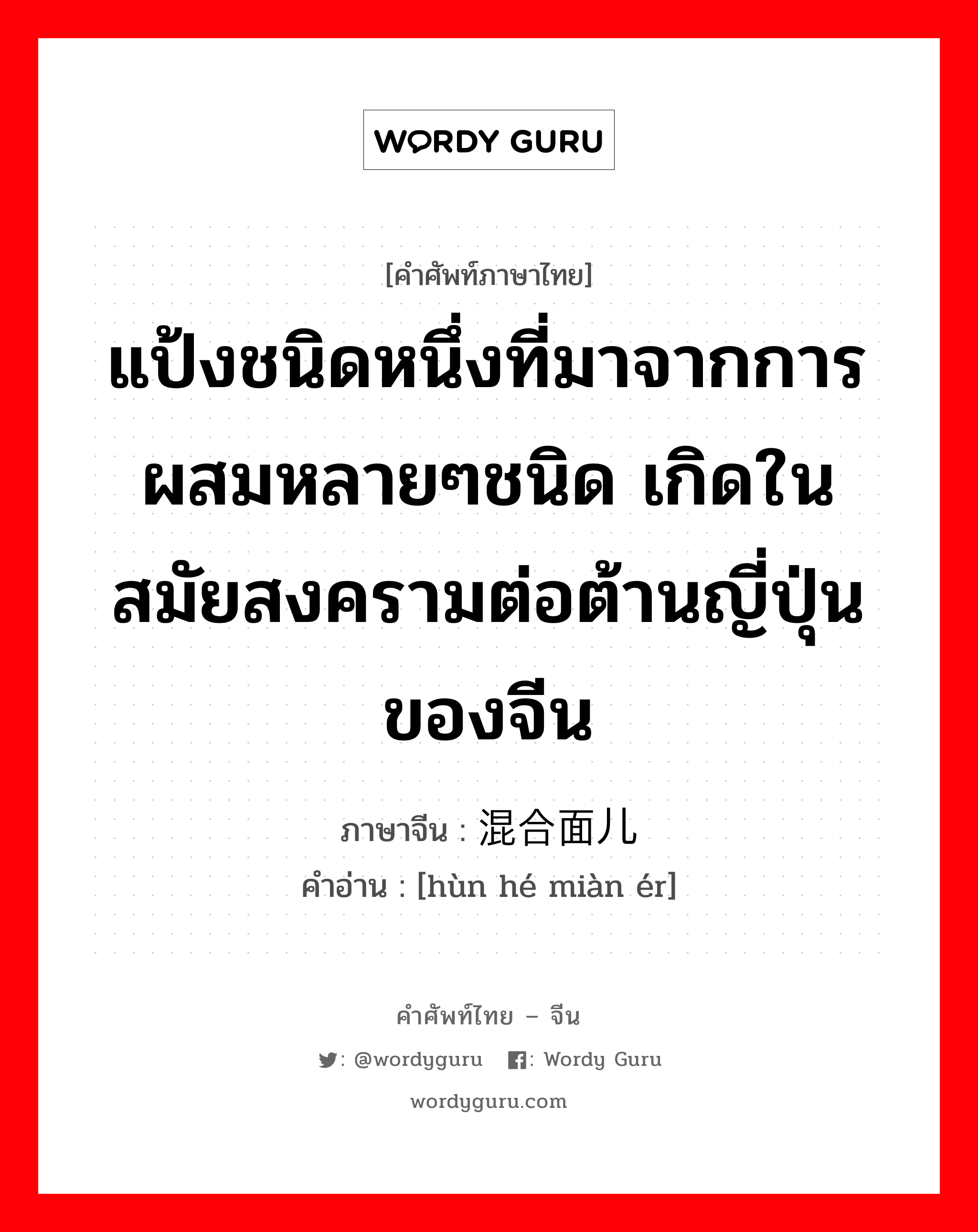 แป้งชนิดหนึ่งที่มาจากการผสมหลายๆชนิด เกิดในสมัยสงครามต่อต้านญี่ปุ่นของจีน ภาษาจีนคืออะไร, คำศัพท์ภาษาไทย - จีน แป้งชนิดหนึ่งที่มาจากการผสมหลายๆชนิด เกิดในสมัยสงครามต่อต้านญี่ปุ่นของจีน ภาษาจีน 混合面儿 คำอ่าน [hùn hé miàn ér]