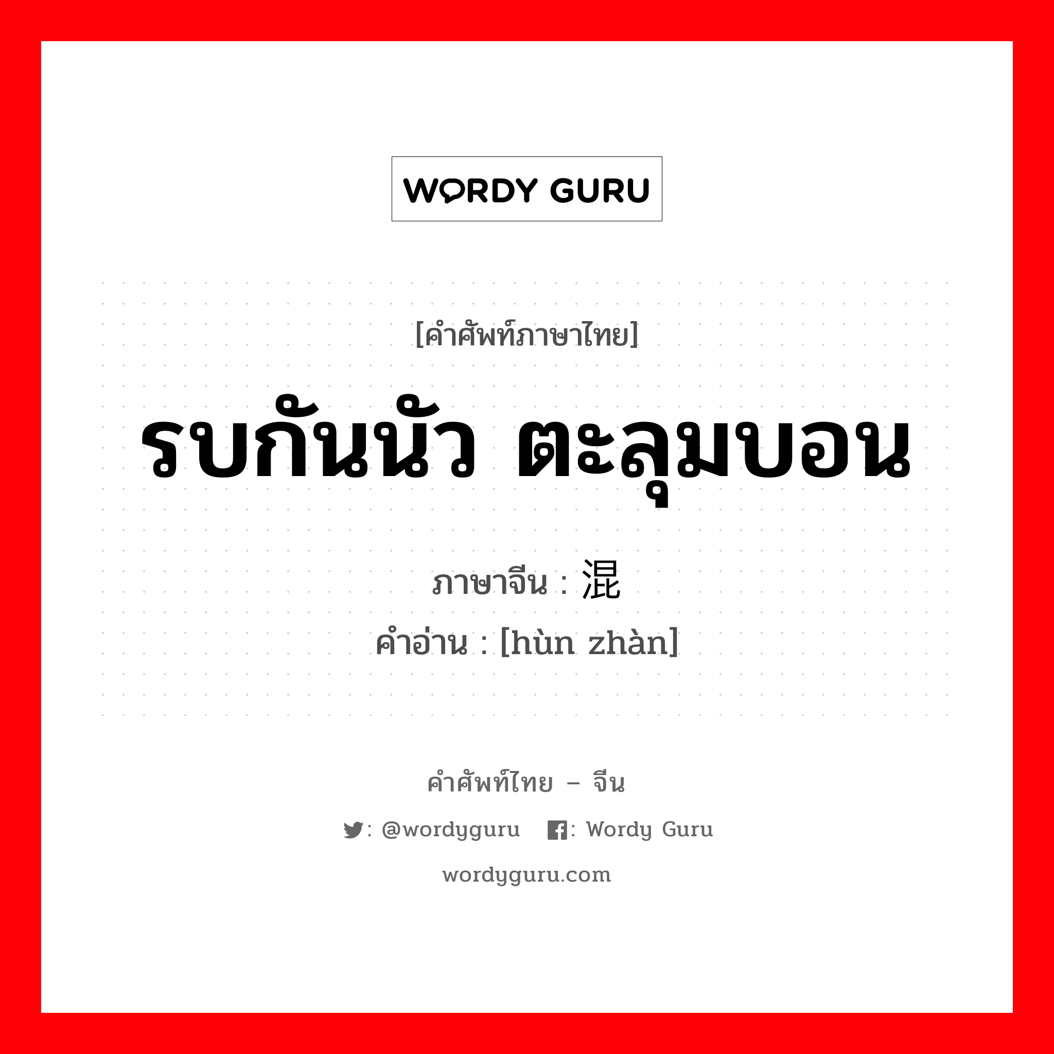 รบกันนัว ตะลุมบอน ภาษาจีนคืออะไร, คำศัพท์ภาษาไทย - จีน รบกันนัว ตะลุมบอน ภาษาจีน 混战 คำอ่าน [hùn zhàn]