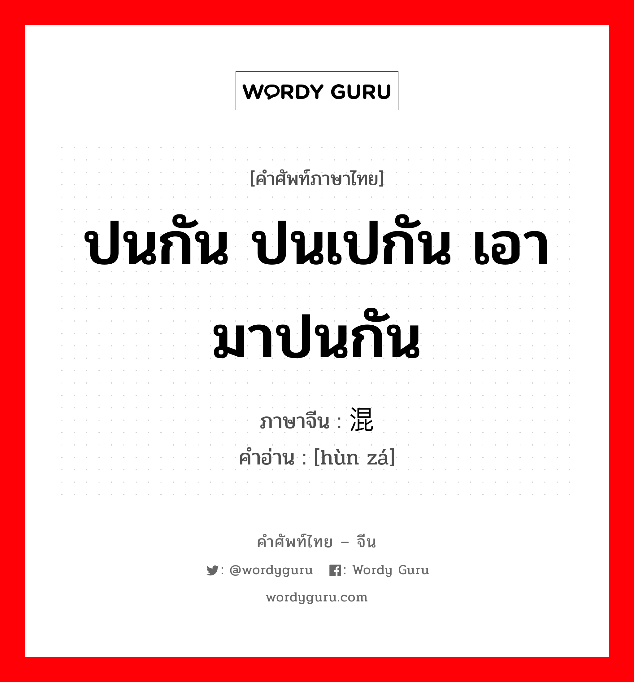 ปนกัน ปนเปกัน เอามาปนกัน ภาษาจีนคืออะไร, คำศัพท์ภาษาไทย - จีน ปนกัน ปนเปกัน เอามาปนกัน ภาษาจีน 混杂 คำอ่าน [hùn zá]