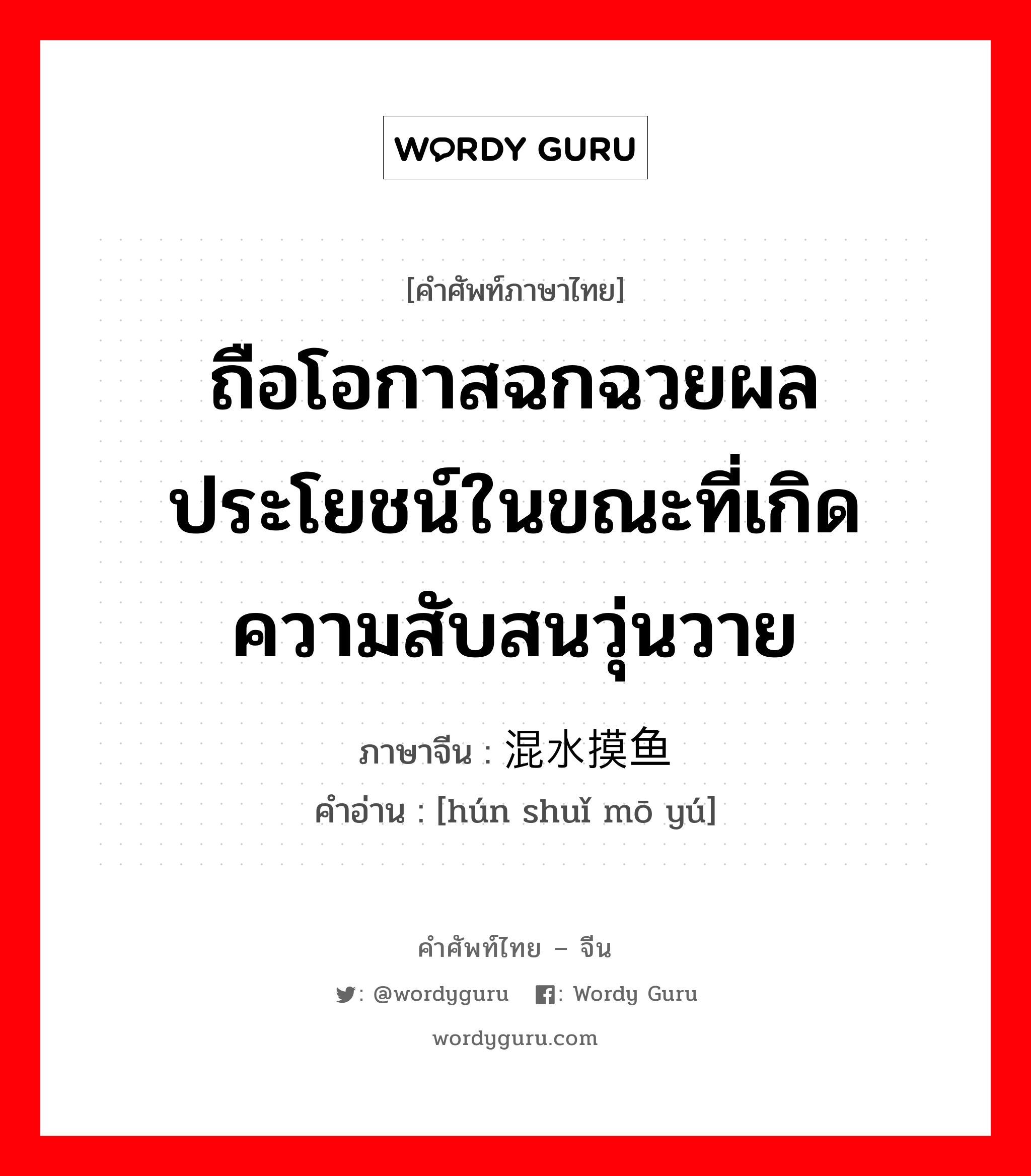 ถือโอกาสฉกฉวยผลประโยชน์ในขณะที่เกิดความสับสนวุ่นวาย ภาษาจีนคืออะไร, คำศัพท์ภาษาไทย - จีน ถือโอกาสฉกฉวยผลประโยชน์ในขณะที่เกิดความสับสนวุ่นวาย ภาษาจีน 混水摸鱼 คำอ่าน [hún shuǐ mō yú]