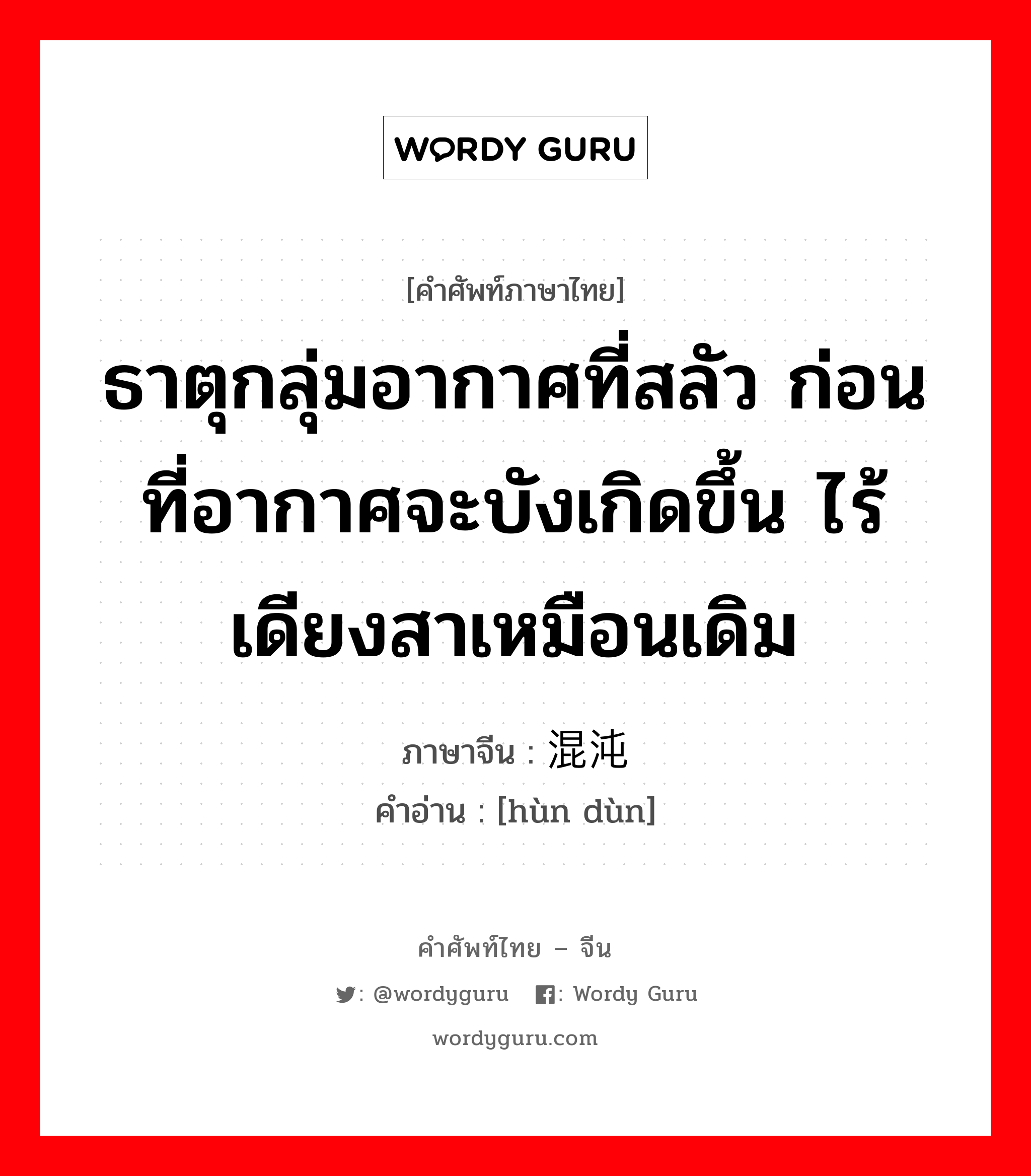 ธาตุกลุ่มอากาศที่สลัว ก่อนที่อากาศจะบังเกิดขึ้น ไร้เดียงสาเหมือนเดิม ภาษาจีนคืออะไร, คำศัพท์ภาษาไทย - จีน ธาตุกลุ่มอากาศที่สลัว ก่อนที่อากาศจะบังเกิดขึ้น ไร้เดียงสาเหมือนเดิม ภาษาจีน 混沌 คำอ่าน [hùn dùn]