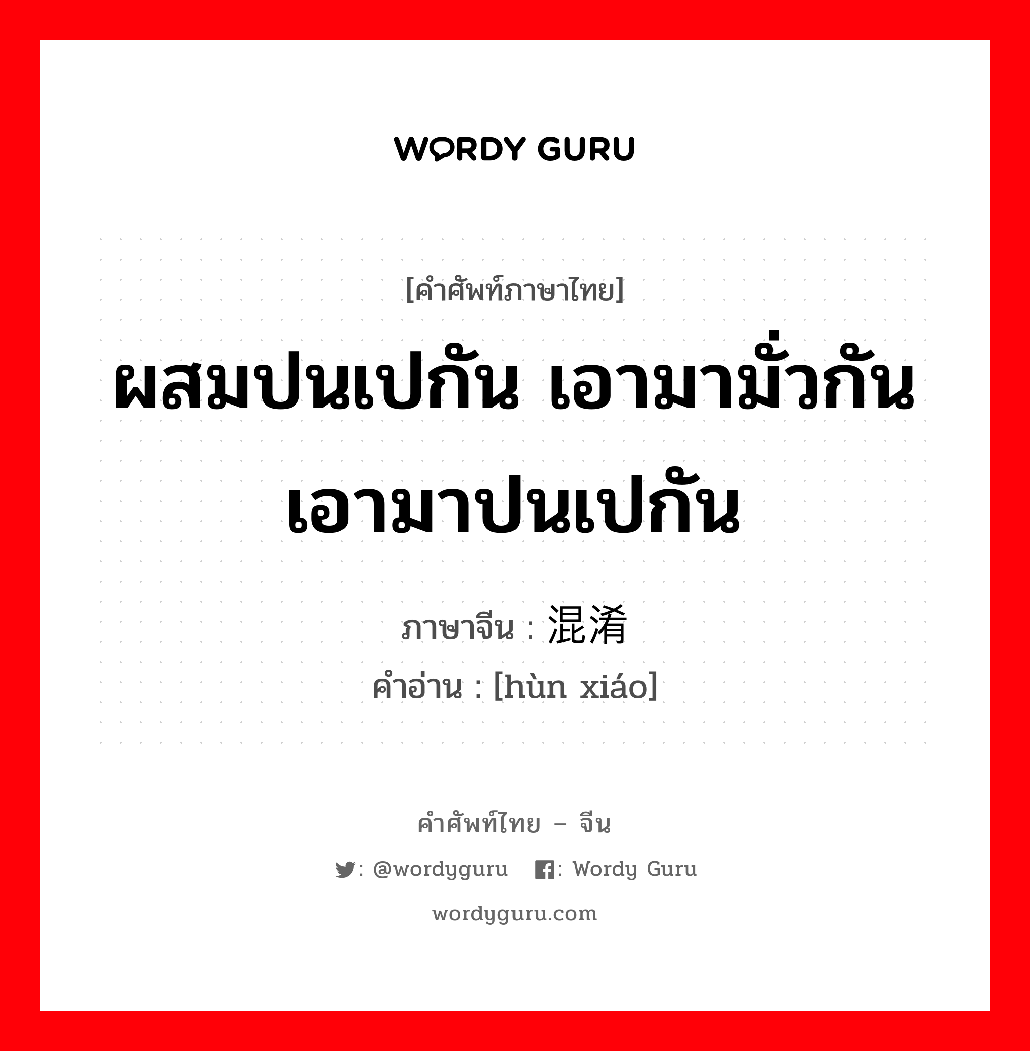 ผสมปนเปกัน เอามามั่วกัน เอามาปนเปกัน ภาษาจีนคืออะไร, คำศัพท์ภาษาไทย - จีน ผสมปนเปกัน เอามามั่วกัน เอามาปนเปกัน ภาษาจีน 混淆 คำอ่าน [hùn xiáo]