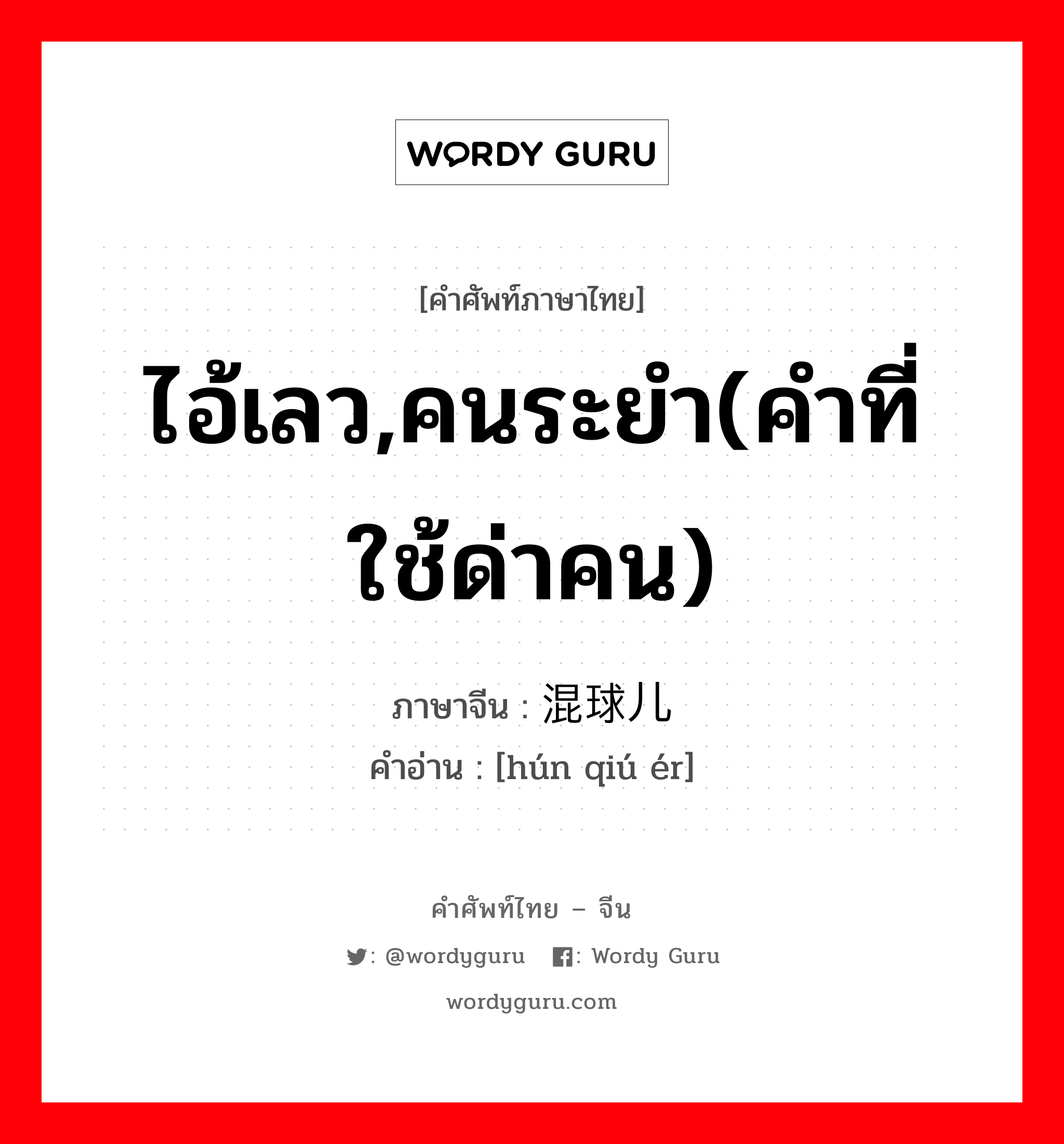 ไอ้เลว, คนระยำ (คำที่ใช้ด่าคน) ภาษาจีนคืออะไร, คำศัพท์ภาษาไทย - จีน ไอ้เลว,คนระยำ(คำที่ใช้ด่าคน) ภาษาจีน 混球儿 คำอ่าน [hún qiú ér]