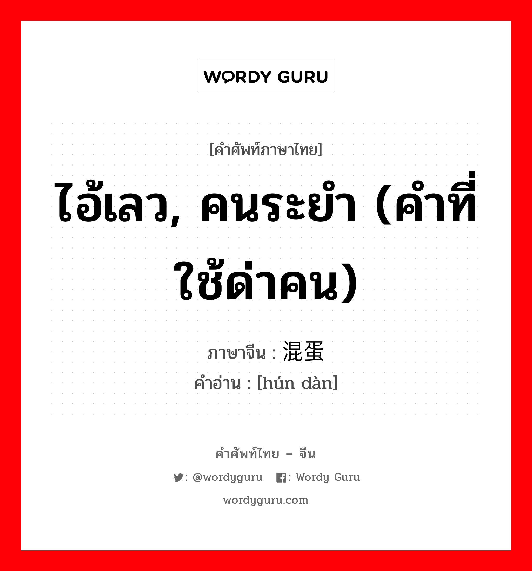 ไอ้เลว, คนระยำ (คำที่ใช้ด่าคน) ภาษาจีนคืออะไร, คำศัพท์ภาษาไทย - จีน ไอ้เลว, คนระยำ (คำที่ใช้ด่าคน) ภาษาจีน 混蛋 คำอ่าน [hún dàn]