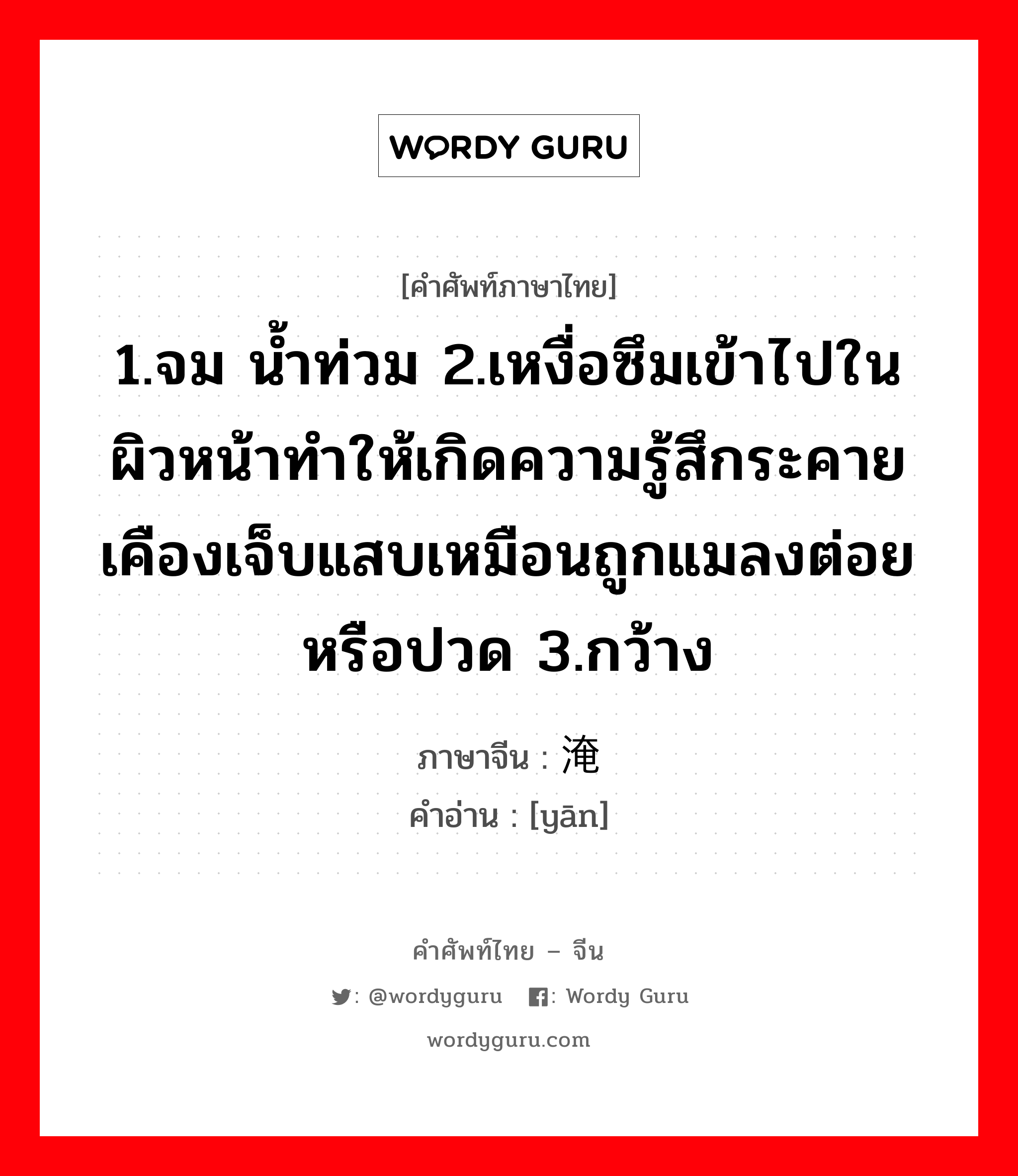 1.จม น้ำท่วม 2.เหงื่อซึมเข้าไปในผิวหน้าทำให้เกิดความรู้สึกระคายเคืองเจ็บแสบเหมือนถูกแมลงต่อยหรือปวด 3.กว้าง ภาษาจีนคืออะไร, คำศัพท์ภาษาไทย - จีน 1.จม น้ำท่วม 2.เหงื่อซึมเข้าไปในผิวหน้าทำให้เกิดความรู้สึกระคายเคืองเจ็บแสบเหมือนถูกแมลงต่อยหรือปวด 3.กว้าง ภาษาจีน 淹 คำอ่าน [yān]