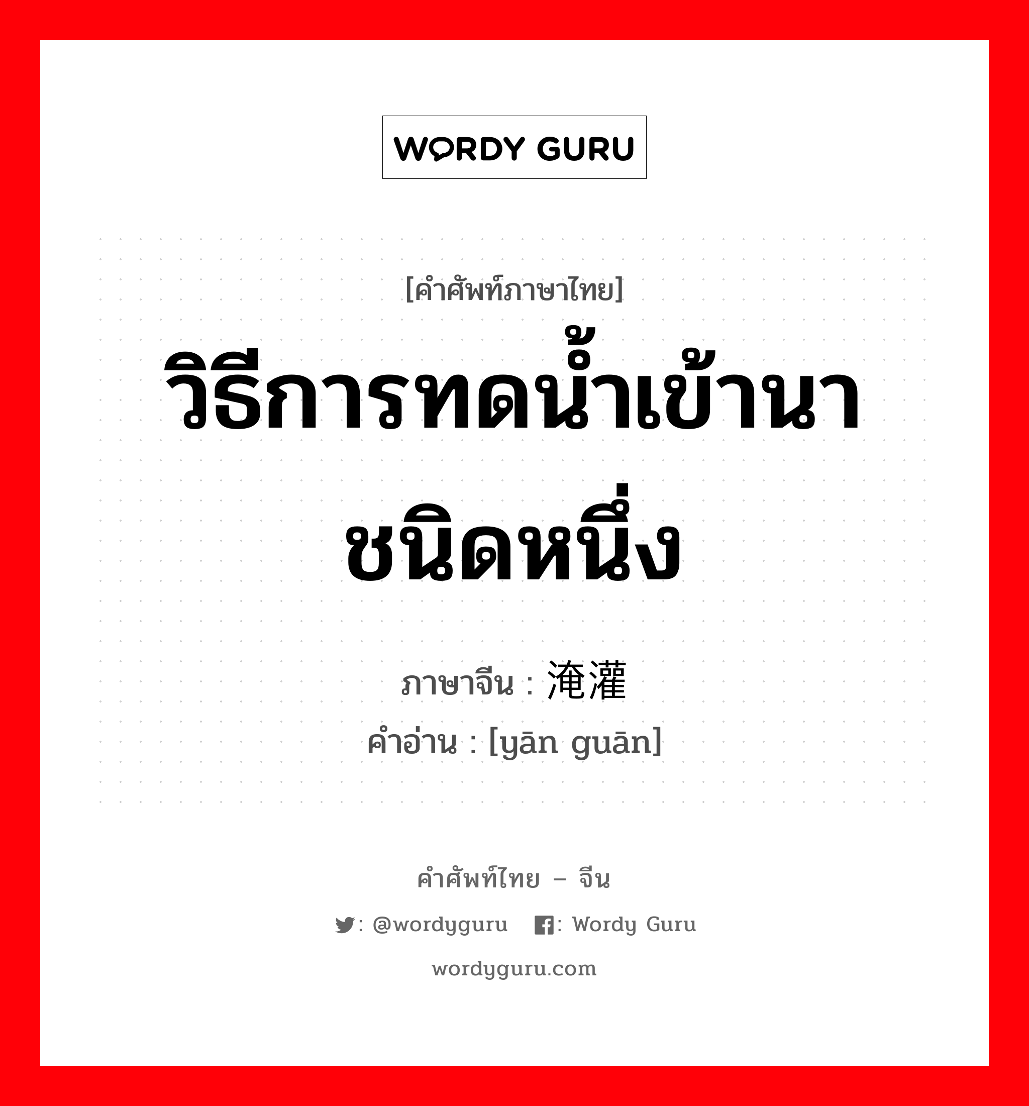 วิธีการทดน้ำเข้านาชนิดหนึ่ง ภาษาจีนคืออะไร, คำศัพท์ภาษาไทย - จีน วิธีการทดน้ำเข้านาชนิดหนึ่ง ภาษาจีน 淹灌 คำอ่าน [yān guān]