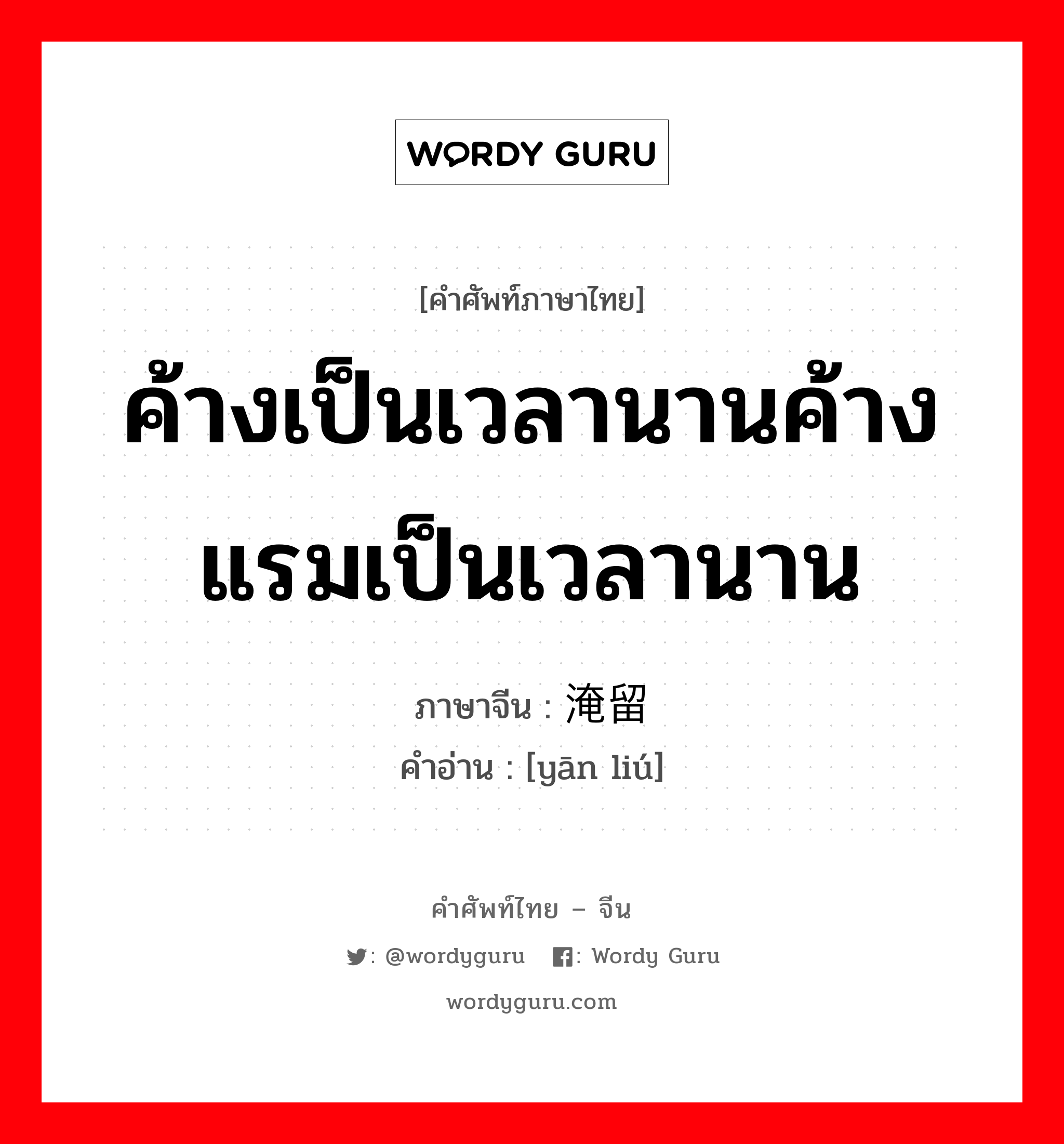 ค้างเป็นเวลานานค้างแรมเป็นเวลานาน ภาษาจีนคืออะไร, คำศัพท์ภาษาไทย - จีน ค้างเป็นเวลานานค้างแรมเป็นเวลานาน ภาษาจีน 淹留 คำอ่าน [yān liú]