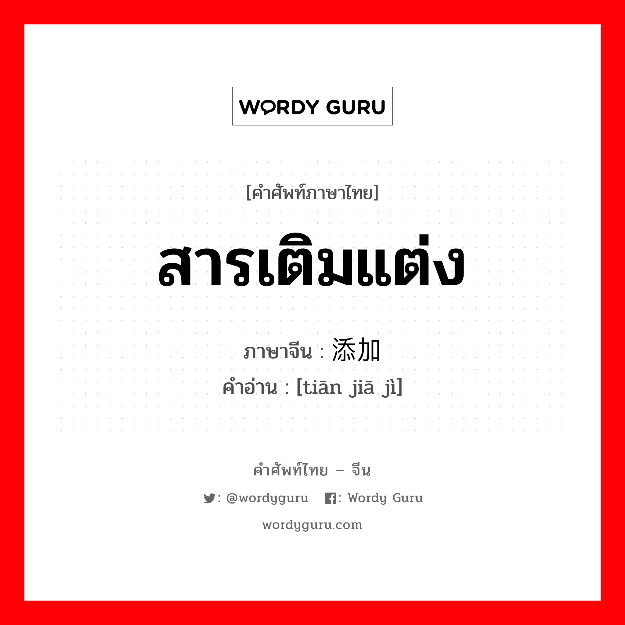 สารเติมแต่ง ภาษาจีนคืออะไร, คำศัพท์ภาษาไทย - จีน สารเติมแต่ง ภาษาจีน 添加剂 คำอ่าน [tiān jiā jì]