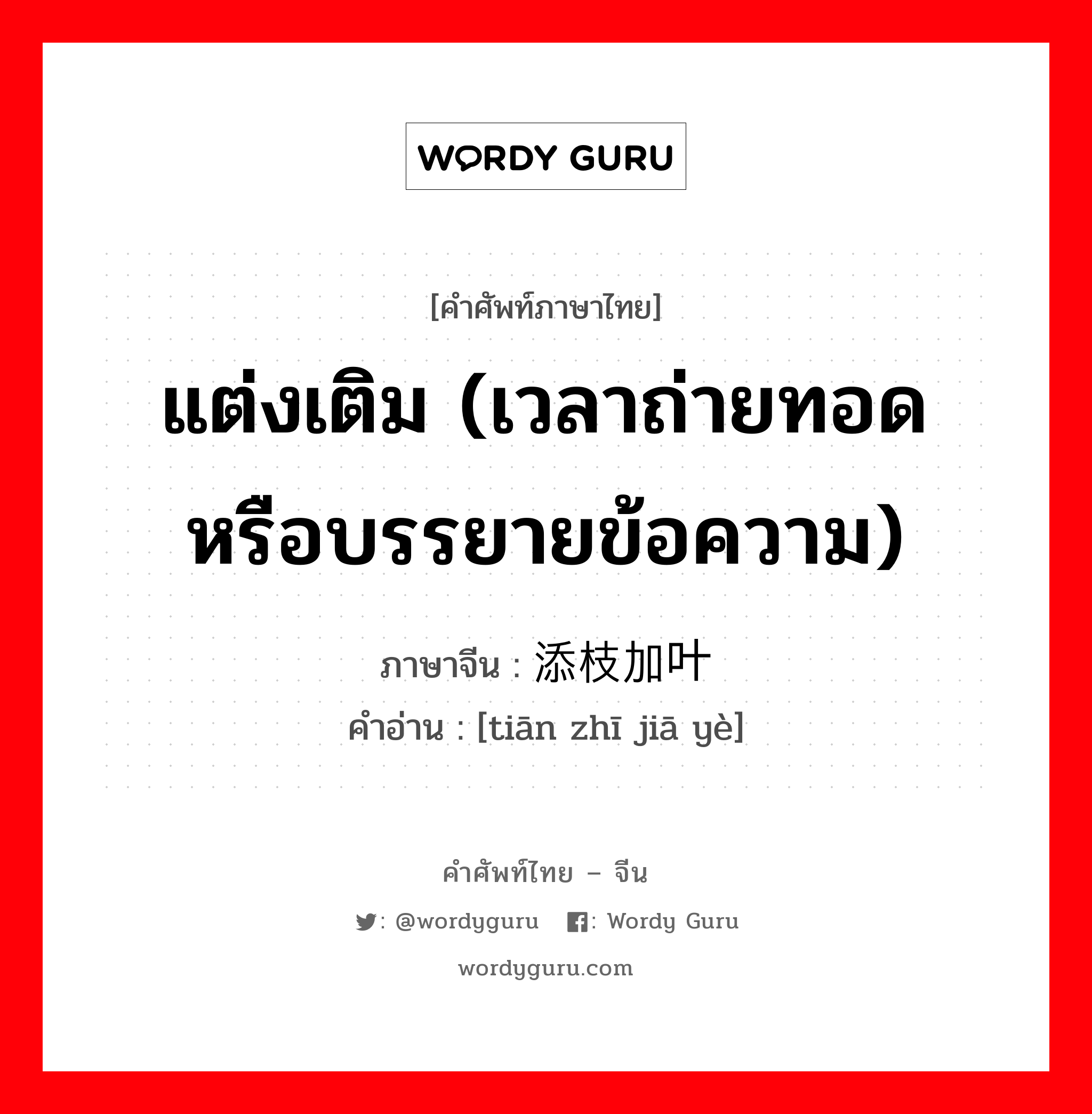 แต่งเติม (เวลาถ่ายทอดหรือบรรยายข้อความ) ภาษาจีนคืออะไร, คำศัพท์ภาษาไทย - จีน แต่งเติม (เวลาถ่ายทอดหรือบรรยายข้อความ) ภาษาจีน 添枝加叶 คำอ่าน [tiān zhī jiā yè]