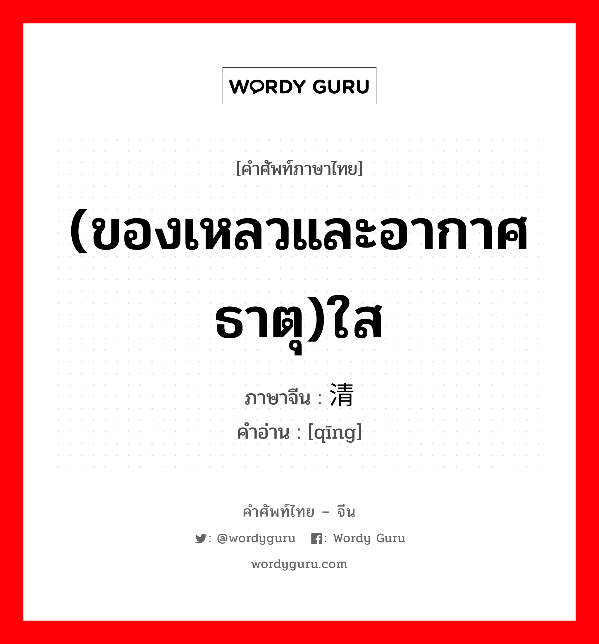 (ของเหลวและอากาศธาตุ)ใส ภาษาจีนคืออะไร, คำศัพท์ภาษาไทย - จีน (ของเหลวและอากาศธาตุ)ใส ภาษาจีน 清 คำอ่าน [qīng]