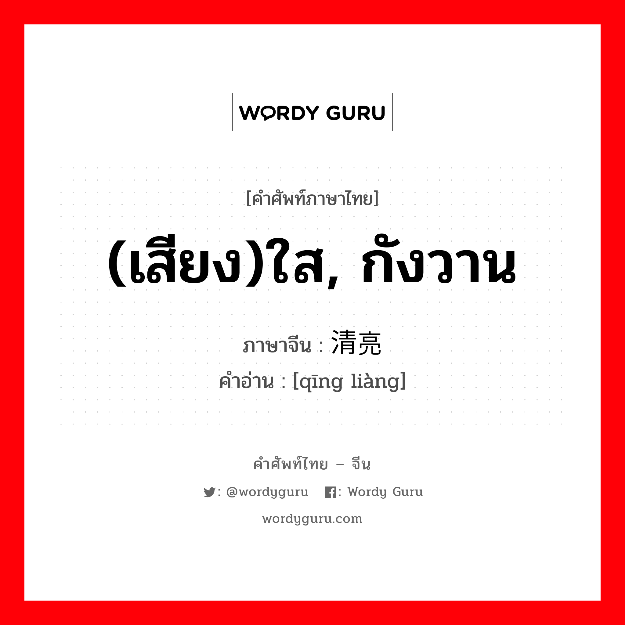 (เสียง)ใส, กังวาน ภาษาจีนคืออะไร, คำศัพท์ภาษาไทย - จีน (เสียง)ใส, กังวาน ภาษาจีน 清亮 คำอ่าน [qīng liàng]