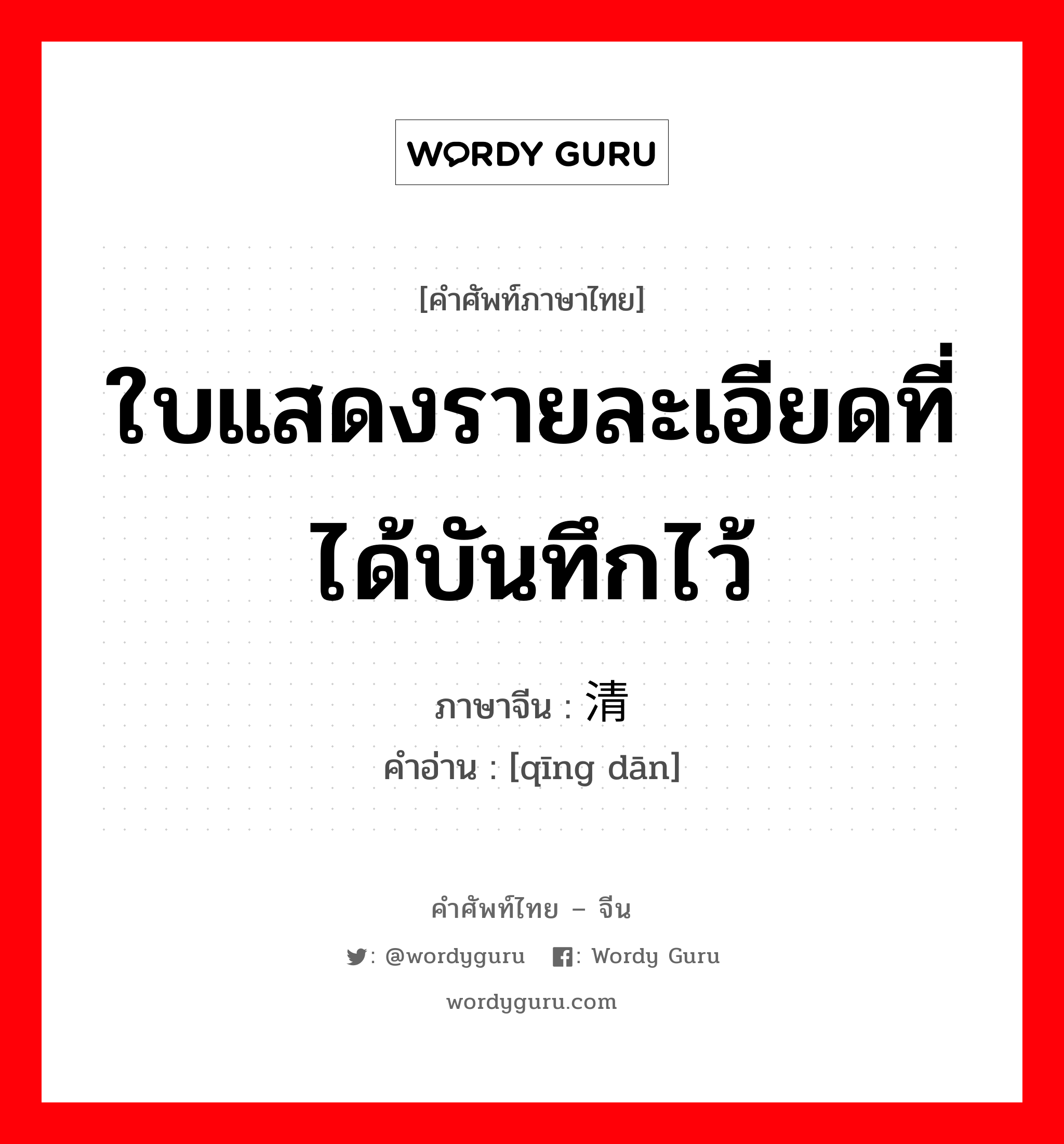 ใบแสดงรายละเอียดที่ได้บันทึกไว้ ภาษาจีนคืออะไร, คำศัพท์ภาษาไทย - จีน ใบแสดงรายละเอียดที่ได้บันทึกไว้ ภาษาจีน 清单 คำอ่าน [qīng dān]