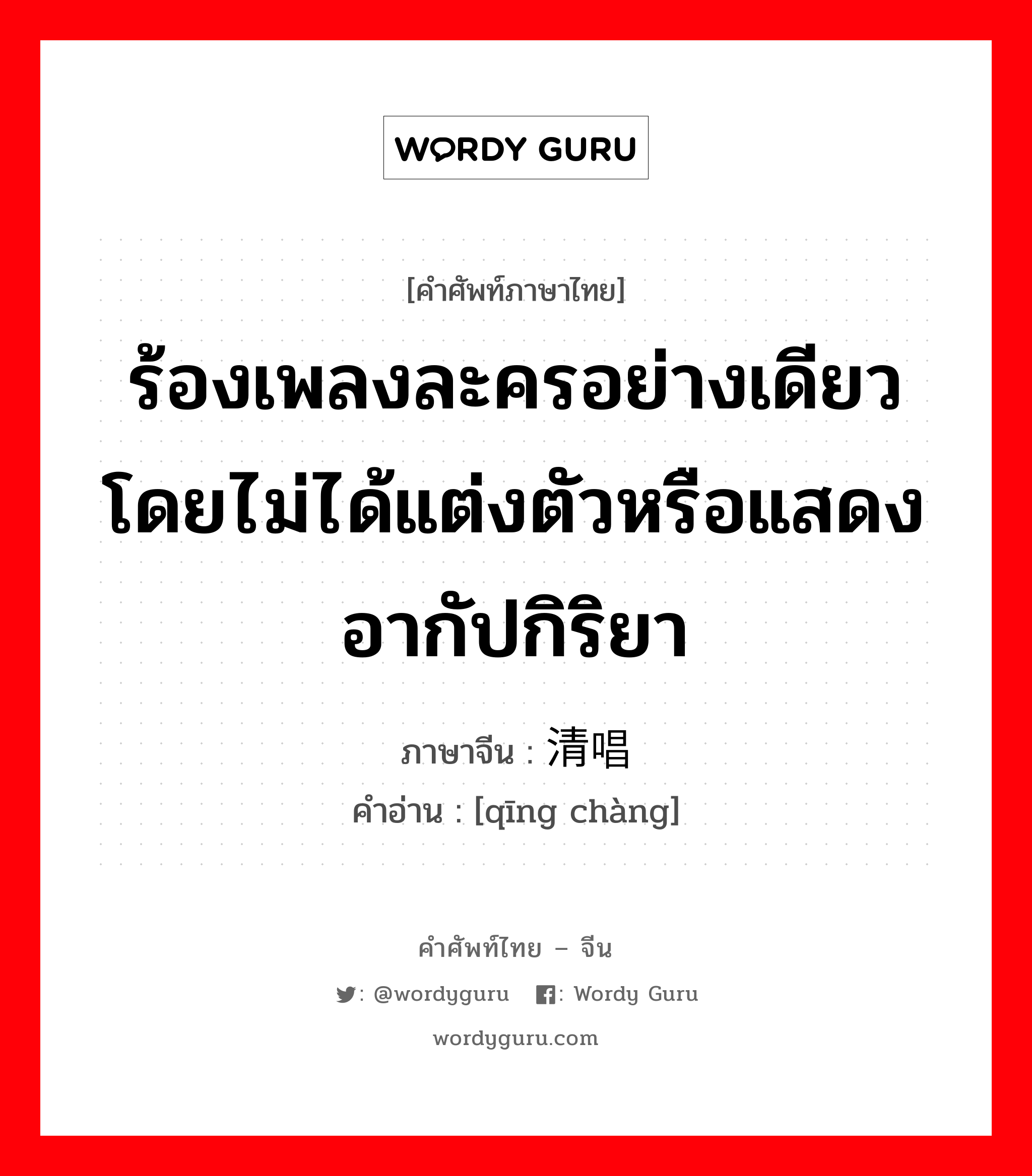 ร้องเพลงละครอย่างเดียวโดยไม่ได้แต่งตัวหรือแสดงอากัปกิริยา ภาษาจีนคืออะไร, คำศัพท์ภาษาไทย - จีน ร้องเพลงละครอย่างเดียวโดยไม่ได้แต่งตัวหรือแสดงอากัปกิริยา ภาษาจีน 清唱 คำอ่าน [qīng chàng]