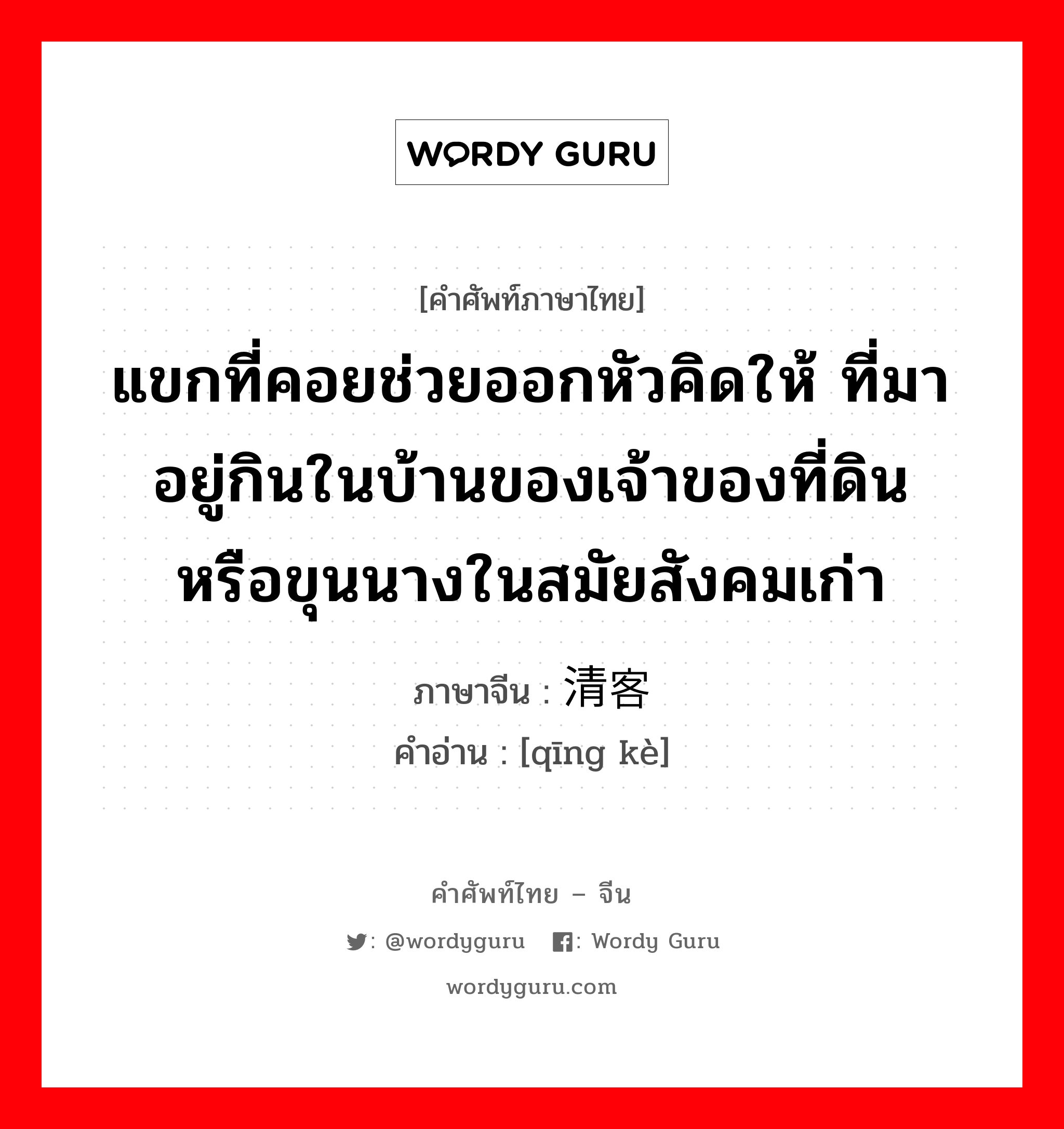 แขกที่คอยช่วยออกหัวคิดให้ ที่มาอยู่กินในบ้านของเจ้าของที่ดิน หรือขุนนางในสมัยสังคมเก่า ภาษาจีนคืออะไร, คำศัพท์ภาษาไทย - จีน แขกที่คอยช่วยออกหัวคิดให้ ที่มาอยู่กินในบ้านของเจ้าของที่ดิน หรือขุนนางในสมัยสังคมเก่า ภาษาจีน 清客 คำอ่าน [qīng kè]