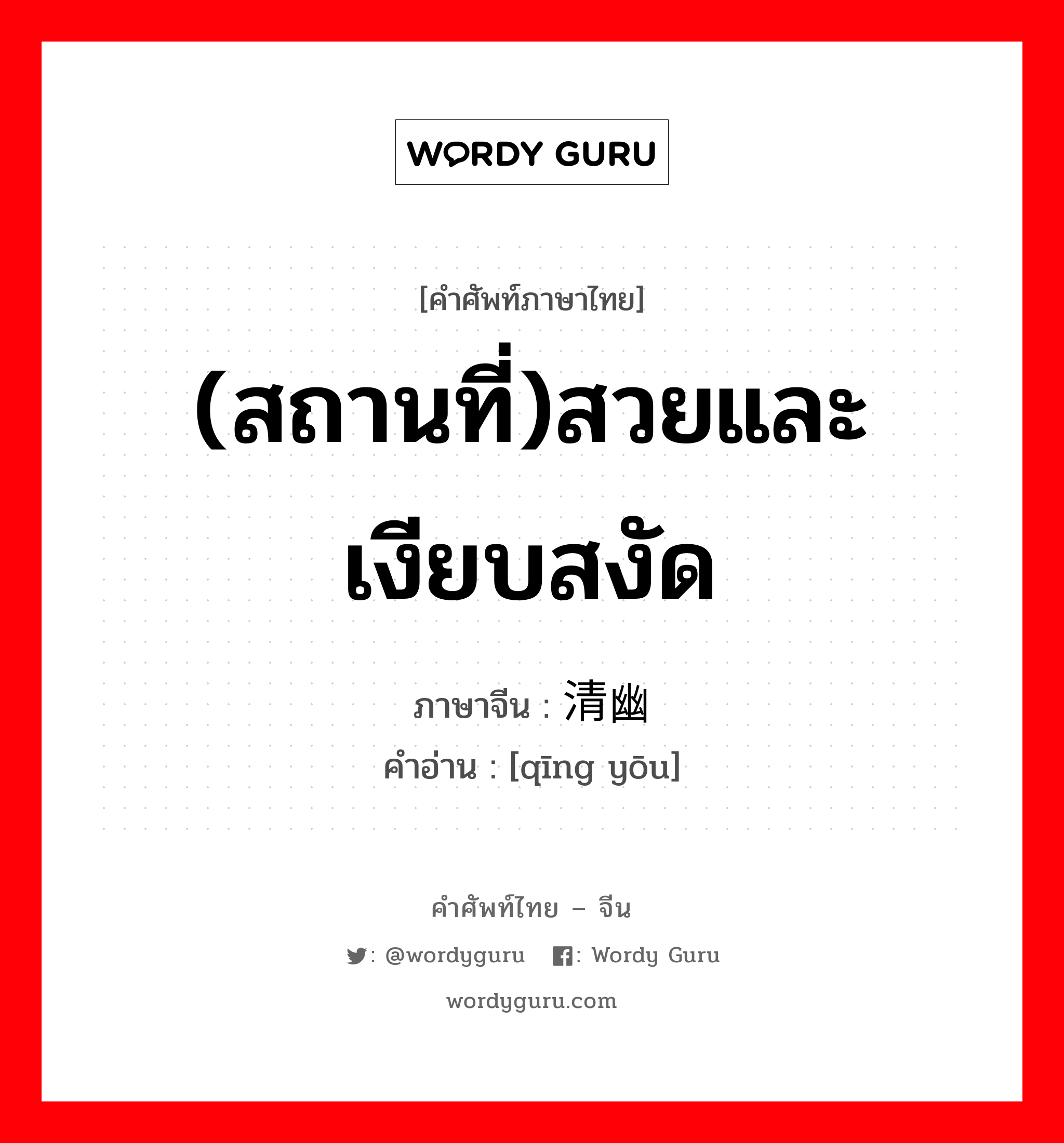 (สถานที่)สวยและเงียบสงัด ภาษาจีนคืออะไร, คำศัพท์ภาษาไทย - จีน (สถานที่)สวยและเงียบสงัด ภาษาจีน 清幽 คำอ่าน [qīng yōu]