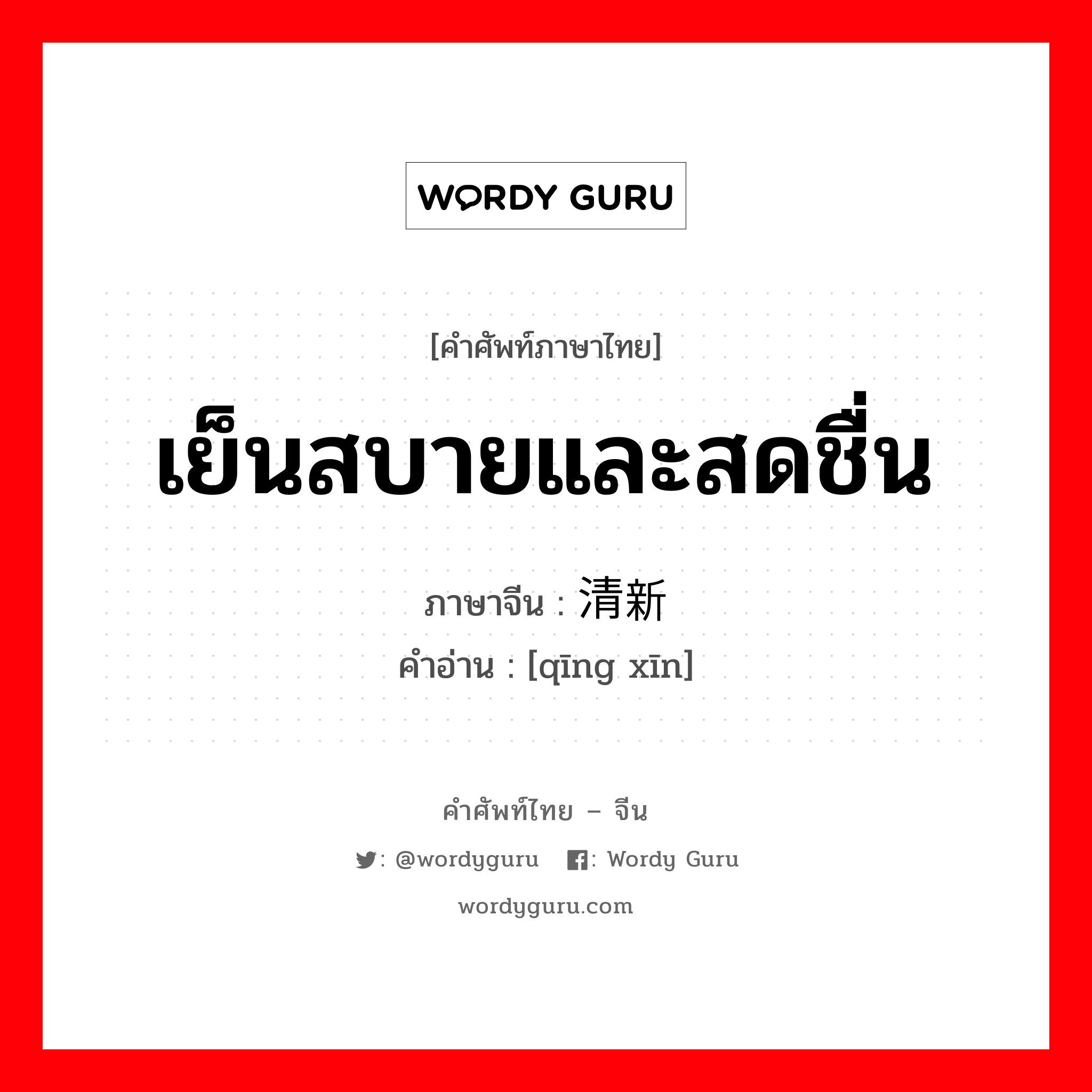 เย็นสบายและสดชื่น ภาษาจีนคืออะไร, คำศัพท์ภาษาไทย - จีน เย็นสบายและสดชื่น ภาษาจีน 清新 คำอ่าน [qīng xīn]