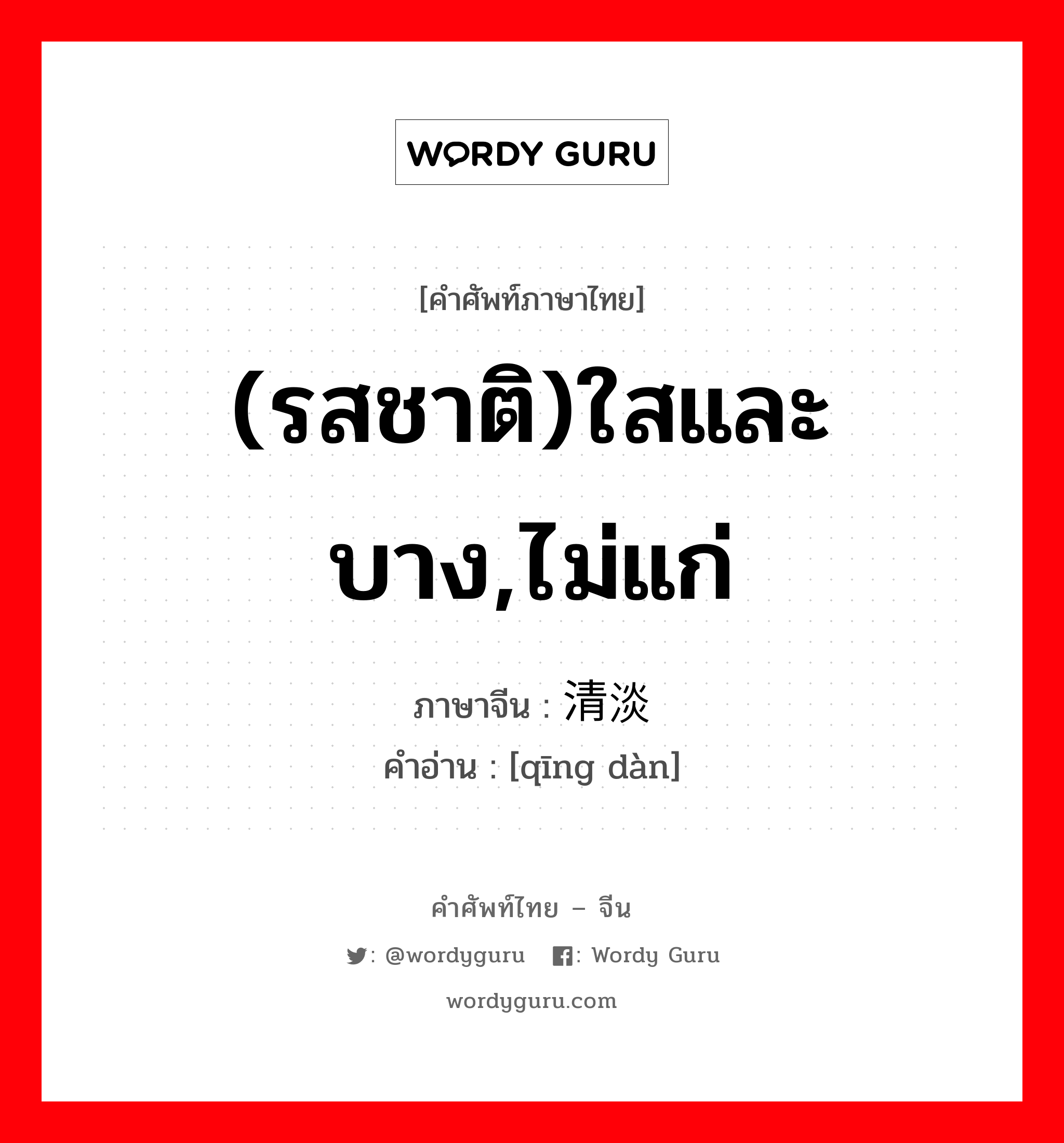 (รสชาติ)ใสและบาง,ไม่แก่ ภาษาจีนคืออะไร, คำศัพท์ภาษาไทย - จีน (รสชาติ)ใสและบาง,ไม่แก่ ภาษาจีน 清淡 คำอ่าน [qīng dàn]