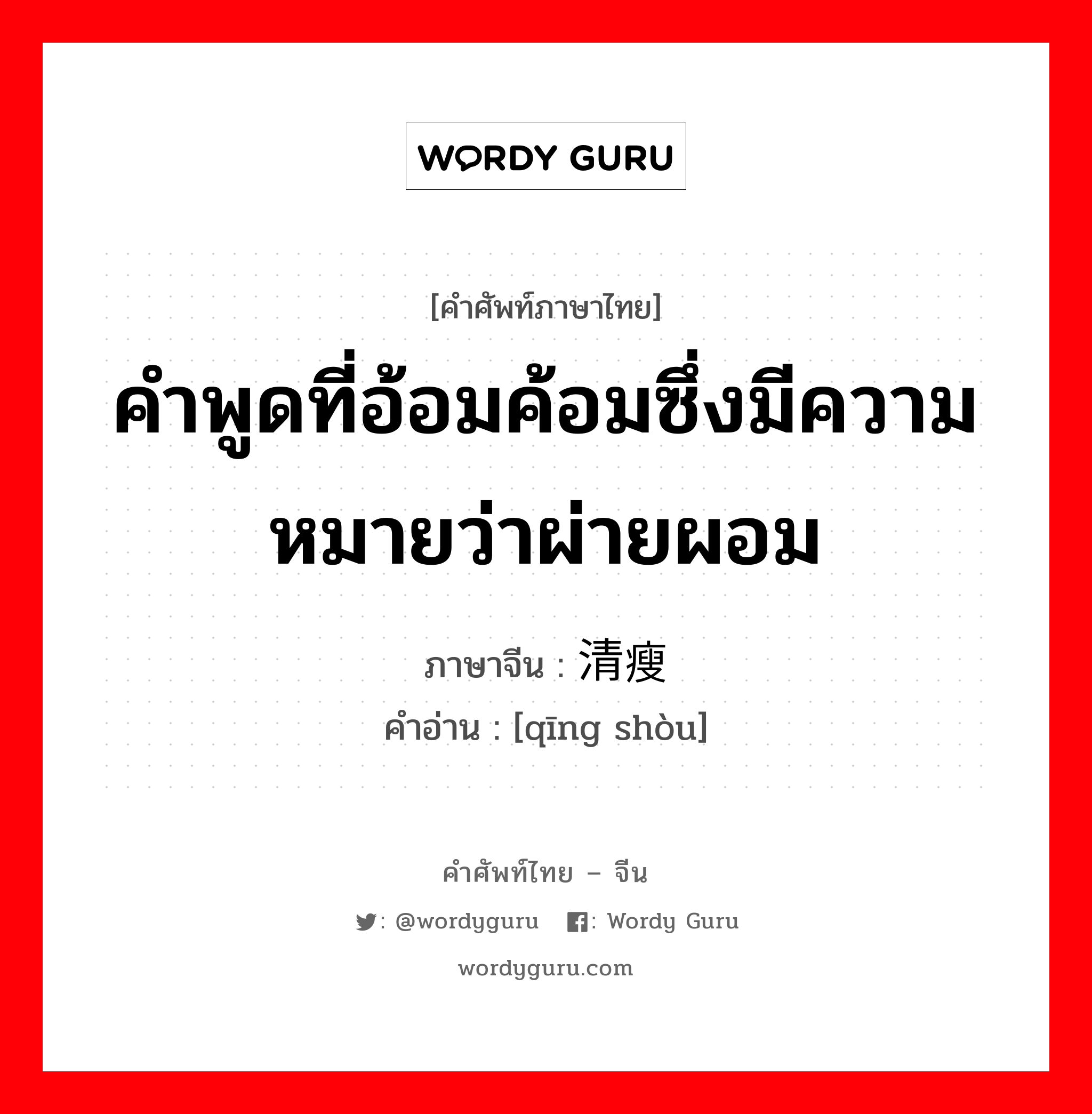 คำพูดที่อ้อมค้อมซึ่งมีความหมายว่าผ่ายผอม ภาษาจีนคืออะไร, คำศัพท์ภาษาไทย - จีน คำพูดที่อ้อมค้อมซึ่งมีความหมายว่าผ่ายผอม ภาษาจีน 清瘦 คำอ่าน [qīng shòu]