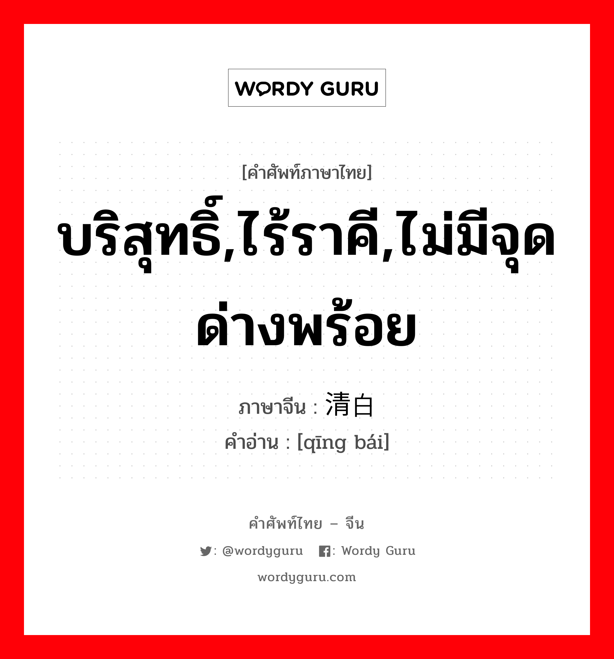 บริสุทธิ์,ไร้ราคี,ไม่มีจุดด่างพร้อย ภาษาจีนคืออะไร, คำศัพท์ภาษาไทย - จีน บริสุทธิ์,ไร้ราคี,ไม่มีจุดด่างพร้อย ภาษาจีน 清白 คำอ่าน [qīng bái]