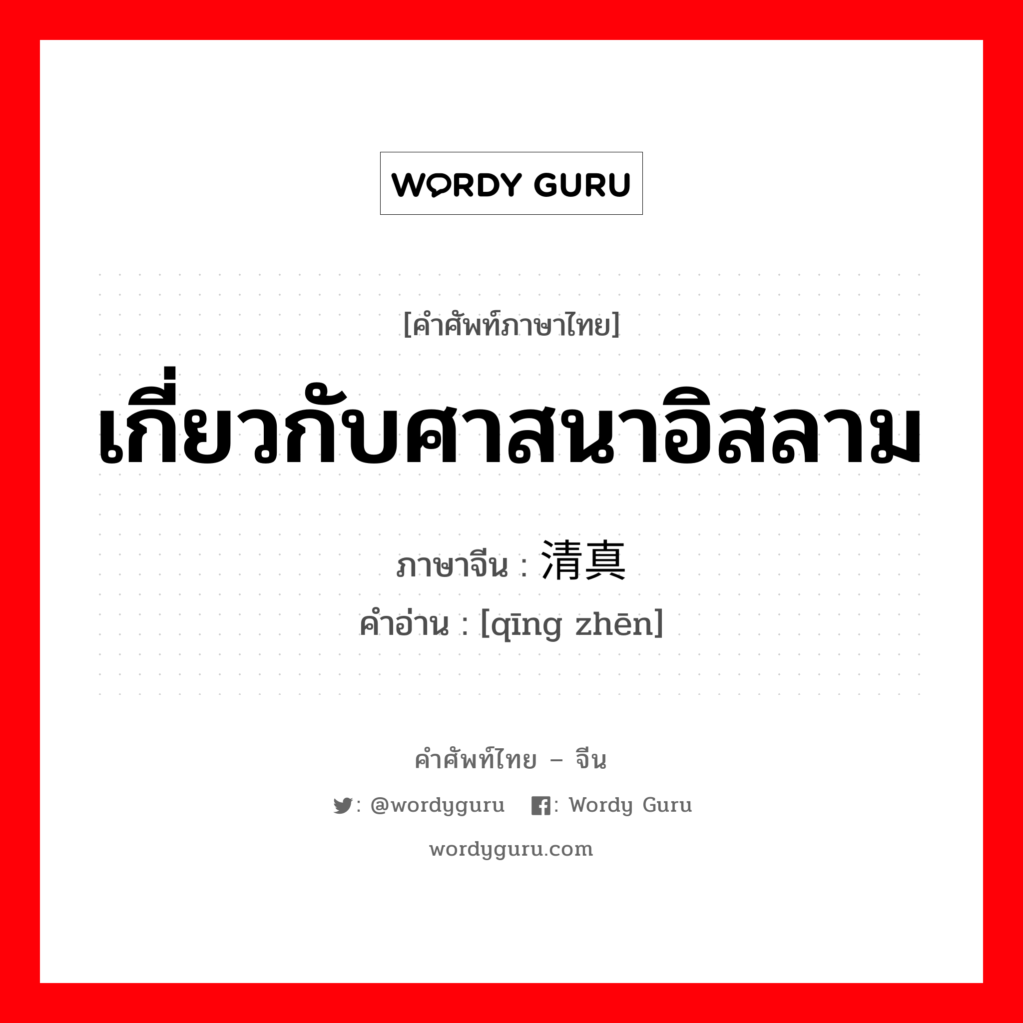 เกี่ยวกับศาสนาอิสลาม ภาษาจีนคืออะไร, คำศัพท์ภาษาไทย - จีน เกี่ยวกับศาสนาอิสลาม ภาษาจีน 清真 คำอ่าน [qīng zhēn]