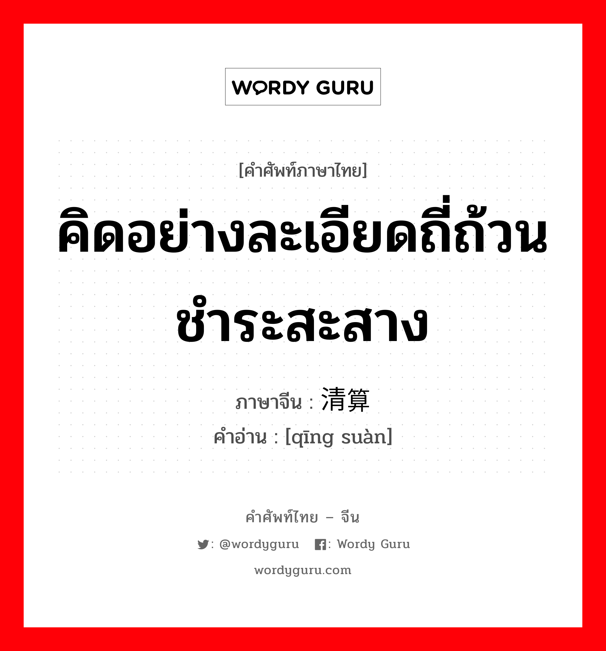 คิดอย่างละเอียดถี่ถ้วน ชำระสะสาง ภาษาจีนคืออะไร, คำศัพท์ภาษาไทย - จีน คิดอย่างละเอียดถี่ถ้วน ชำระสะสาง ภาษาจีน 清算 คำอ่าน [qīng suàn]