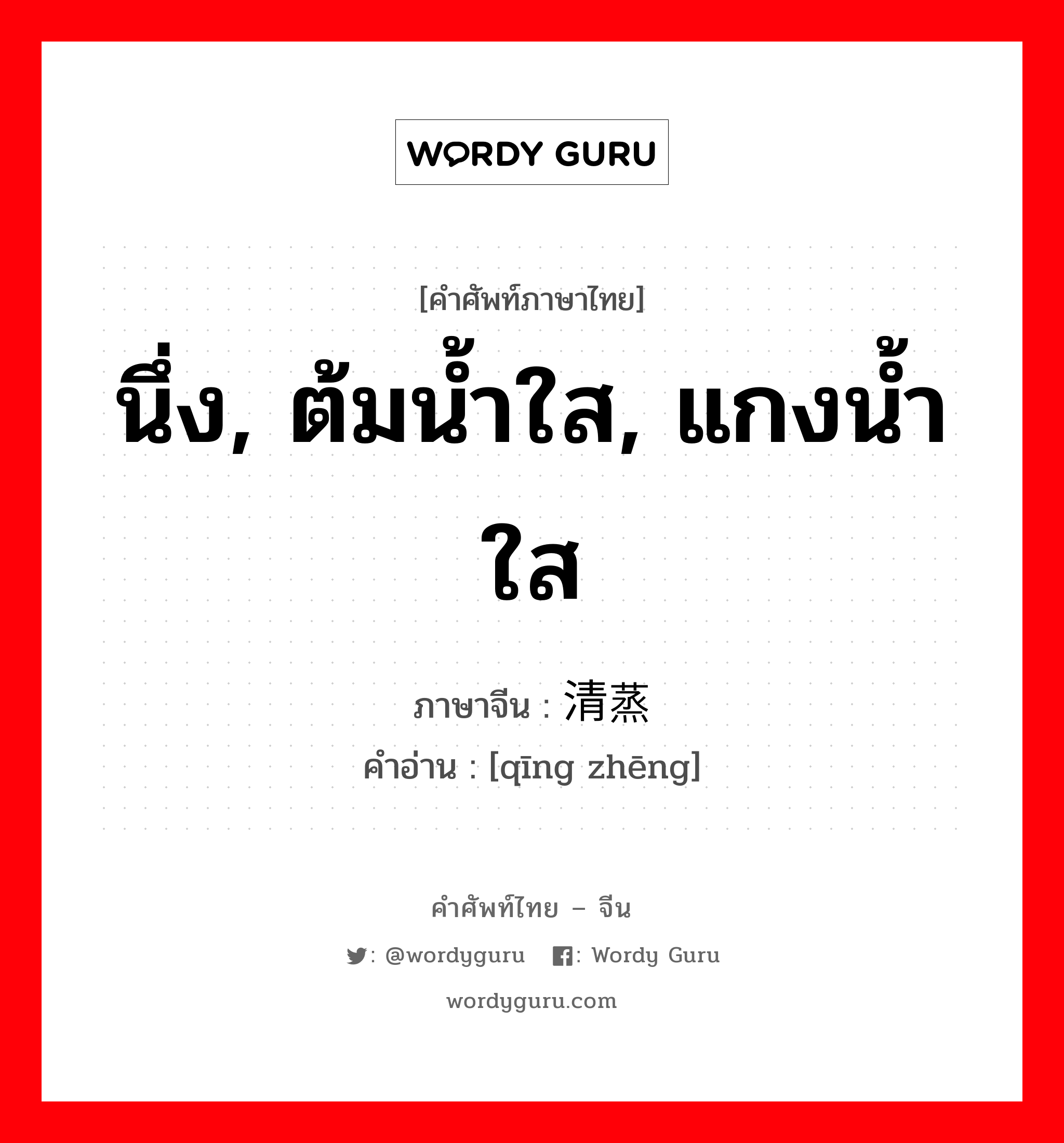 นึ่ง, ต้มน้ำใส, แกงน้ำใส ภาษาจีนคืออะไร, คำศัพท์ภาษาไทย - จีน นึ่ง, ต้มน้ำใส, แกงน้ำใส ภาษาจีน 清蒸 คำอ่าน [qīng zhēng]