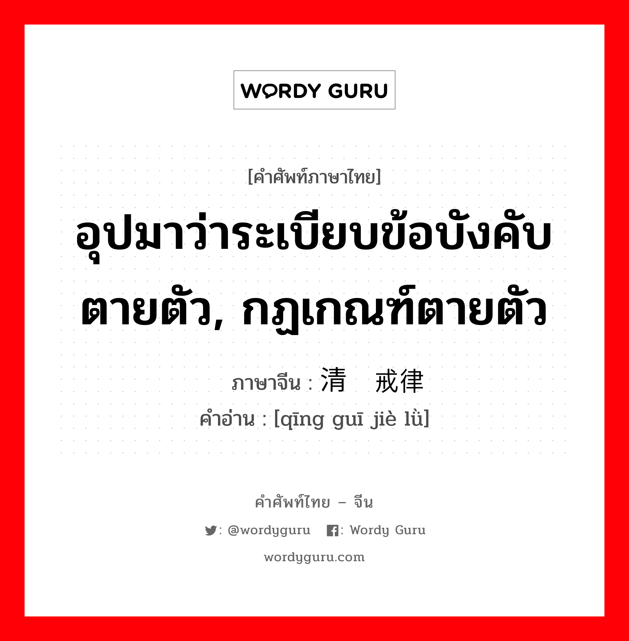 อุปมาว่าระเบียบข้อบังคับตายตัว, กฏเกณฑ์ตายตัว ภาษาจีนคืออะไร, คำศัพท์ภาษาไทย - จีน อุปมาว่าระเบียบข้อบังคับตายตัว, กฏเกณฑ์ตายตัว ภาษาจีน 清规戒律 คำอ่าน [qīng guī jiè lǜ]