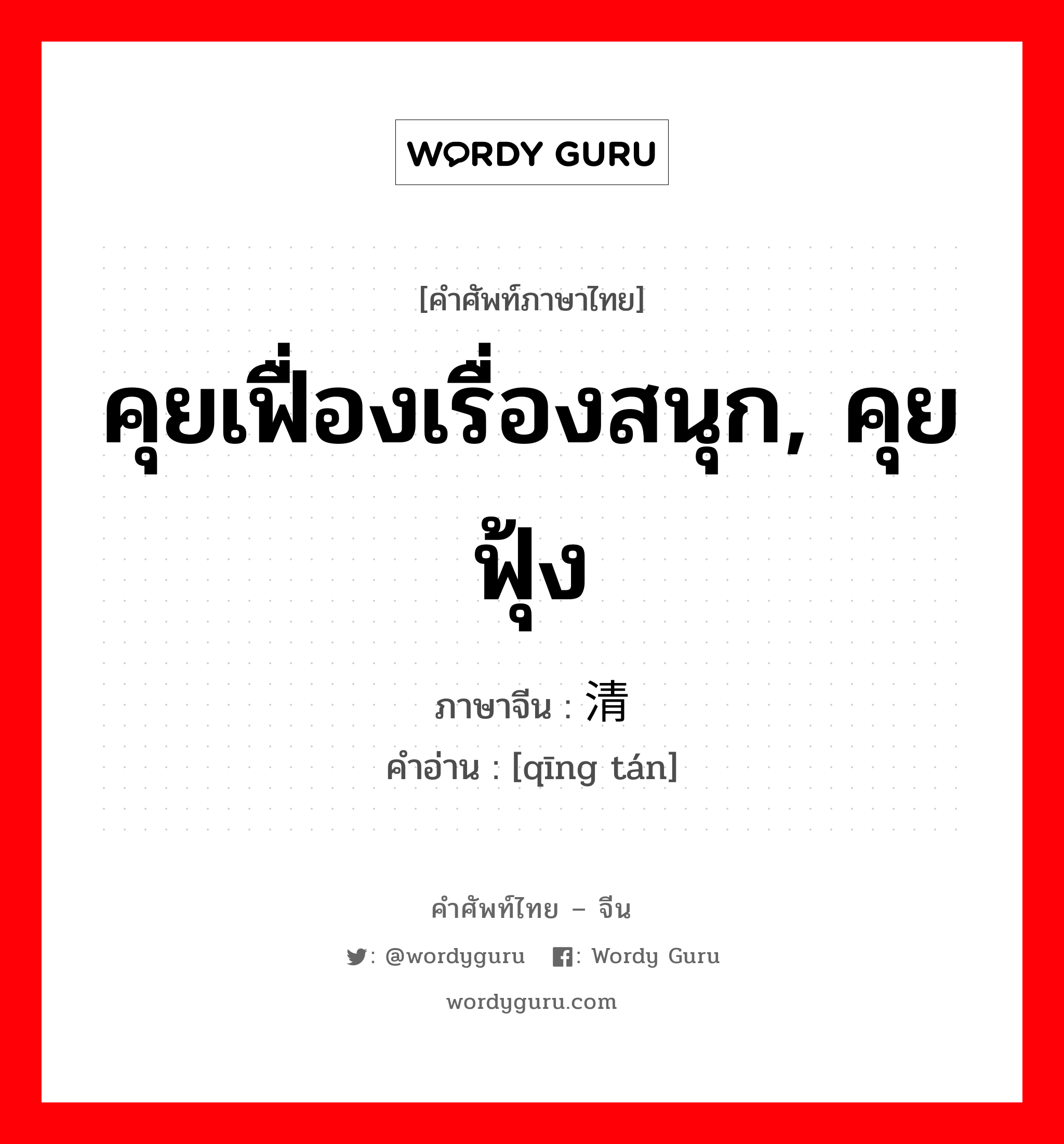 คุยเฟื่องเรื่องสนุก, คุยฟุ้ง ภาษาจีนคืออะไร, คำศัพท์ภาษาไทย - จีน คุยเฟื่องเรื่องสนุก, คุยฟุ้ง ภาษาจีน 清谈 คำอ่าน [qīng tán]