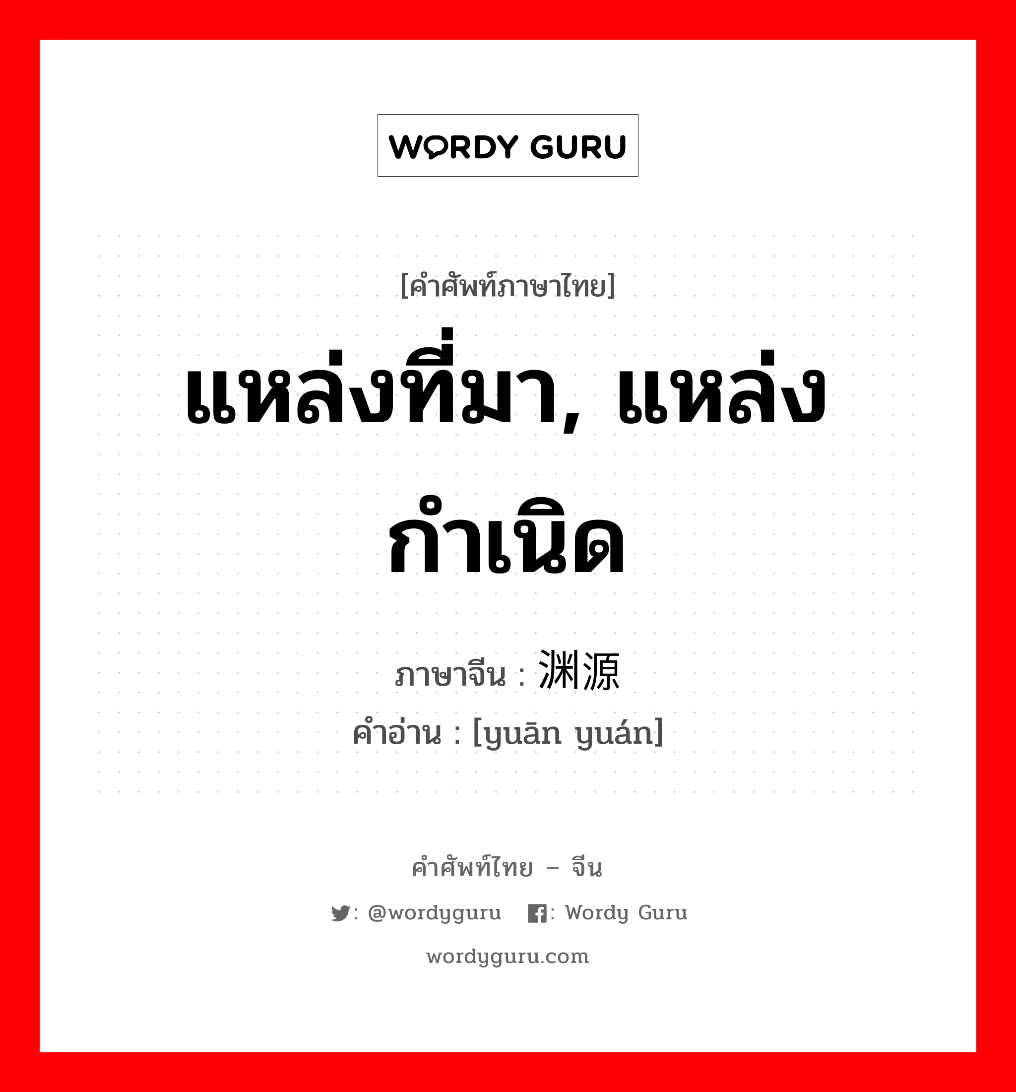 แหล่งที่มา, แหล่งกำเนิด ภาษาจีนคืออะไร, คำศัพท์ภาษาไทย - จีน แหล่งที่มา, แหล่งกำเนิด ภาษาจีน 渊源 คำอ่าน [yuān yuán]