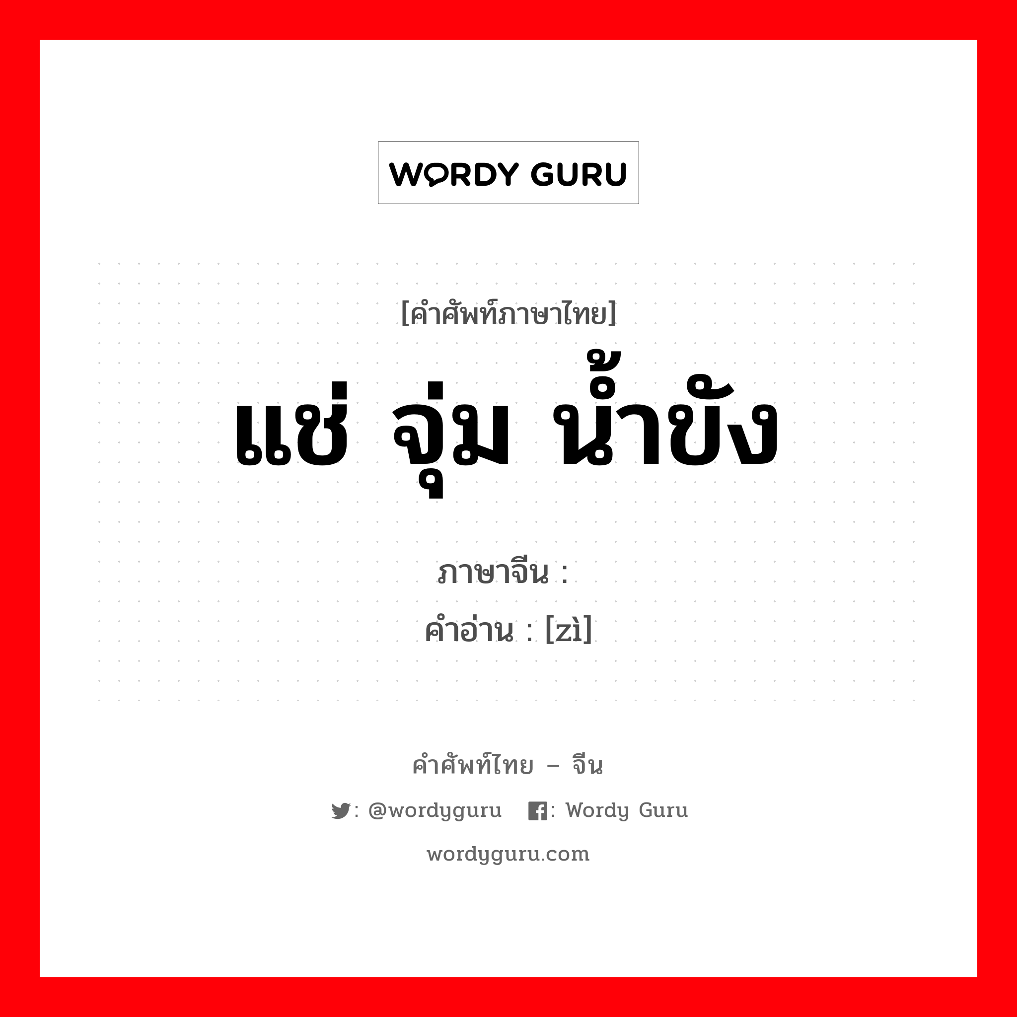 แช่ จุ่ม น้ำขัง ภาษาจีนคืออะไร, คำศัพท์ภาษาไทย - จีน แช่ จุ่ม น้ำขัง ภาษาจีน 渍 คำอ่าน [zì]