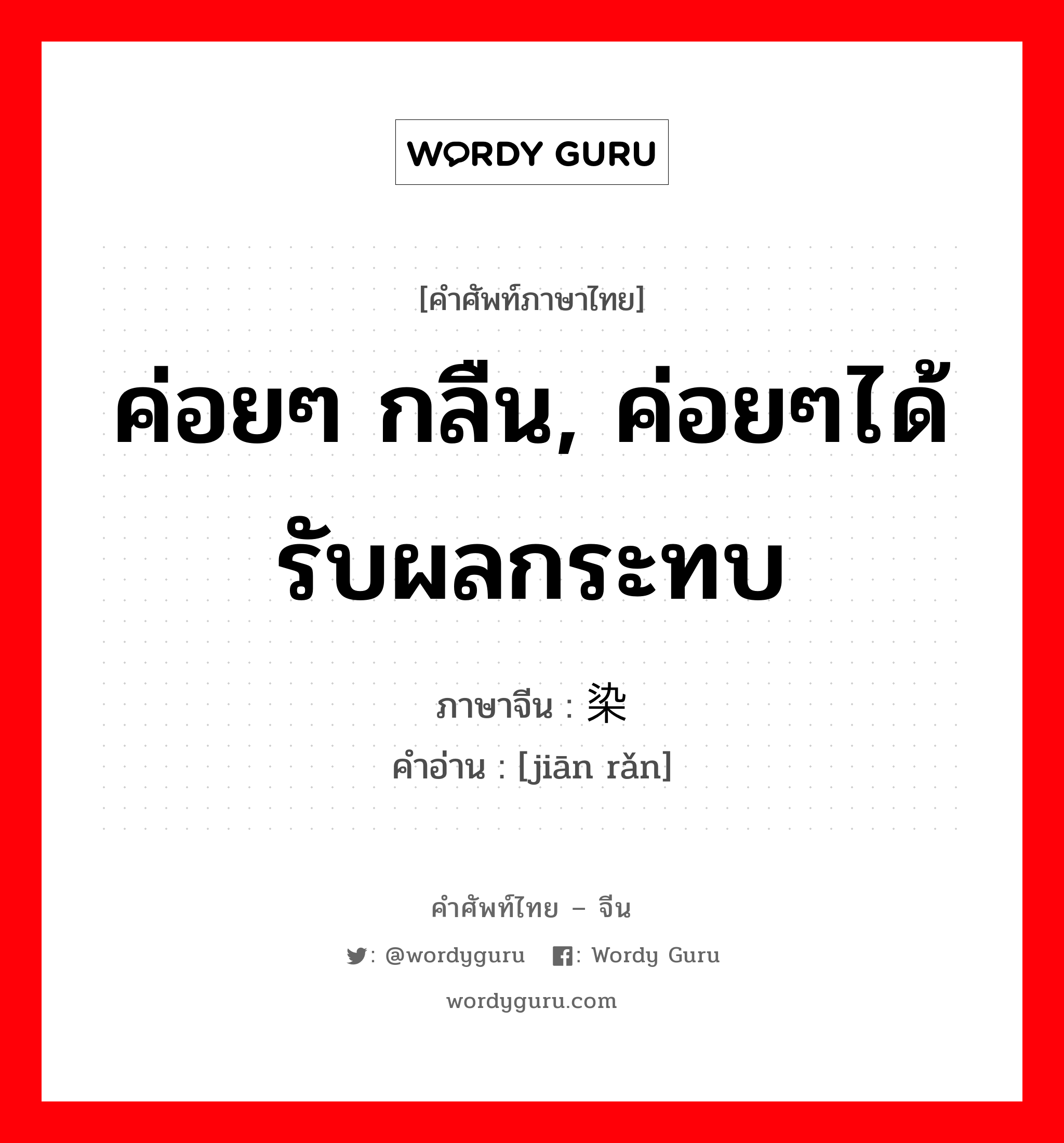 ค่อยๆ กลืน, ค่อยๆได้รับผลกระทบ ภาษาจีนคืออะไร, คำศัพท์ภาษาไทย - จีน ค่อยๆ กลืน, ค่อยๆได้รับผลกระทบ ภาษาจีน 渐染 คำอ่าน [jiān rǎn]