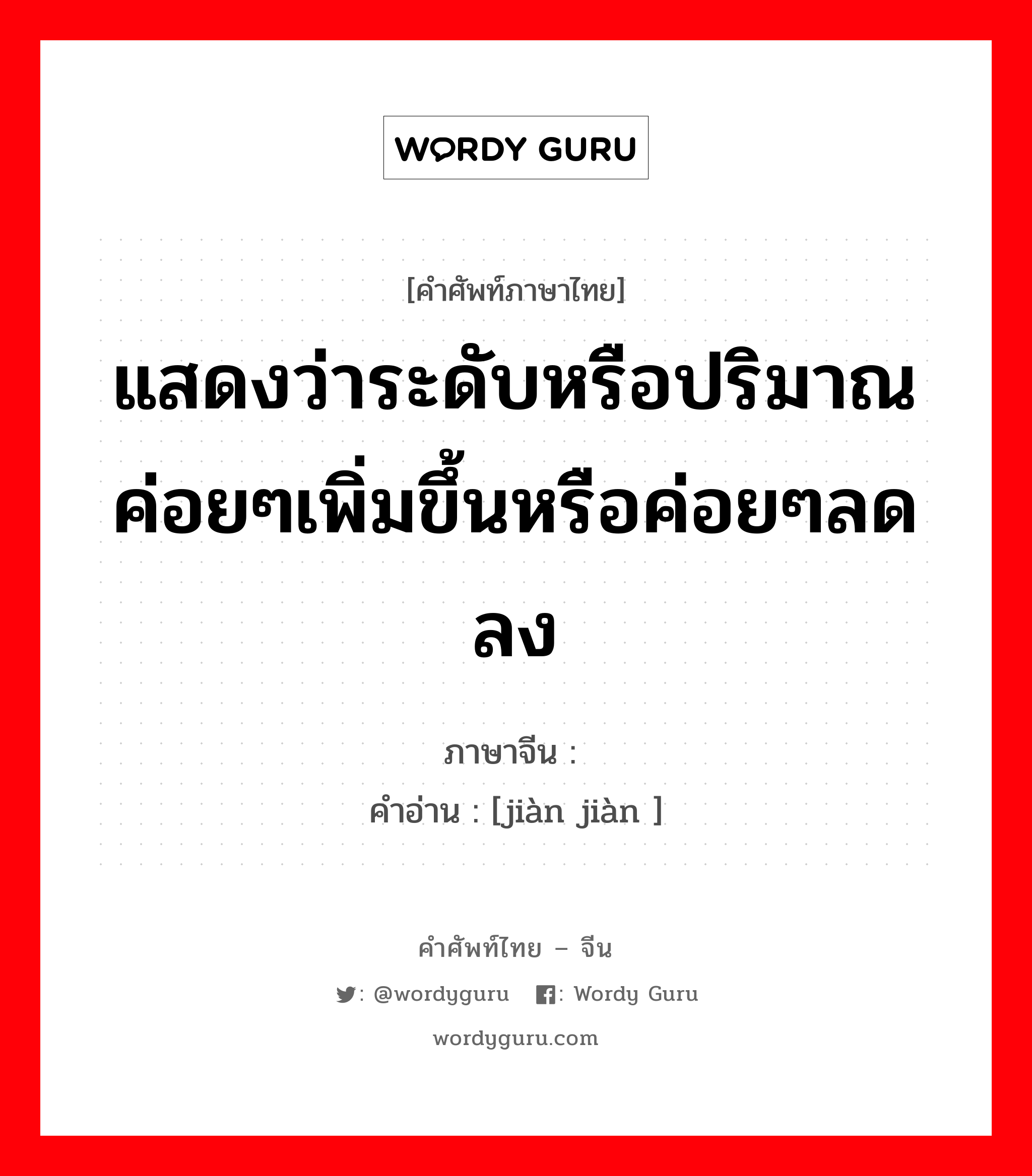 แสดงว่าระดับหรือปริมาณค่อยๆเพิ่มขึ้นหรือค่อยๆลดลง ภาษาจีนคืออะไร, คำศัพท์ภาษาไทย - จีน แสดงว่าระดับหรือปริมาณค่อยๆเพิ่มขึ้นหรือค่อยๆลดลง ภาษาจีน 渐渐 คำอ่าน [jiàn jiàn ]