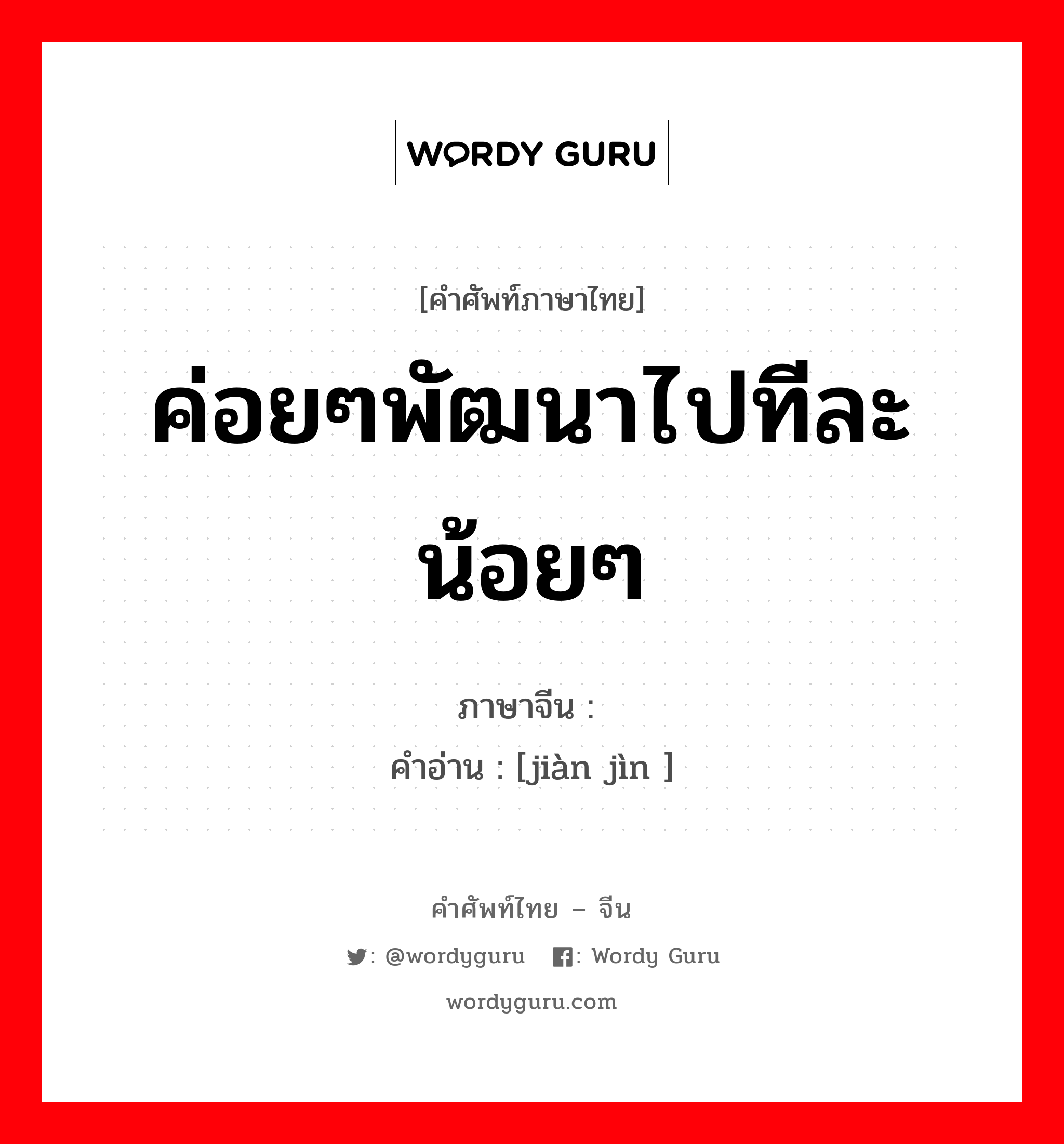 ค่อยๆพัฒนาไปทีละน้อยๆ ภาษาจีนคืออะไร, คำศัพท์ภาษาไทย - จีน ค่อยๆพัฒนาไปทีละน้อยๆ ภาษาจีน 渐进 คำอ่าน [jiàn jìn ]