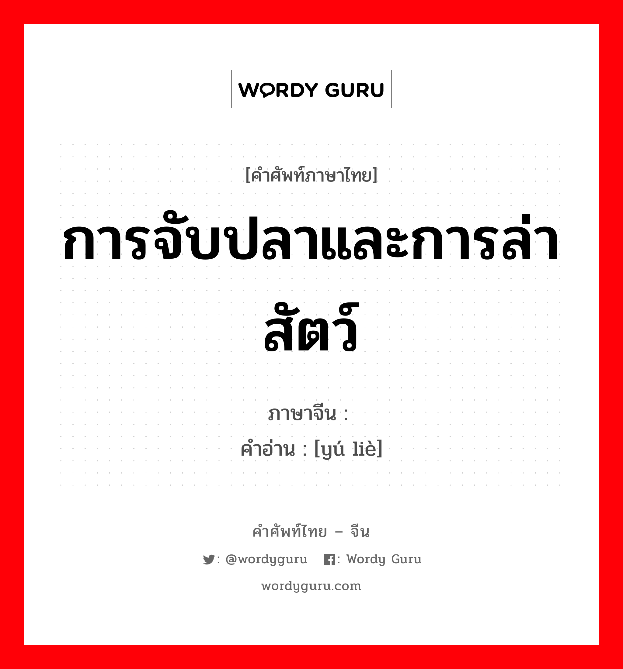 การจับปลาและการล่าสัตว์ ภาษาจีนคืออะไร, คำศัพท์ภาษาไทย - จีน การจับปลาและการล่าสัตว์ ภาษาจีน 渔猎 คำอ่าน [yú liè]