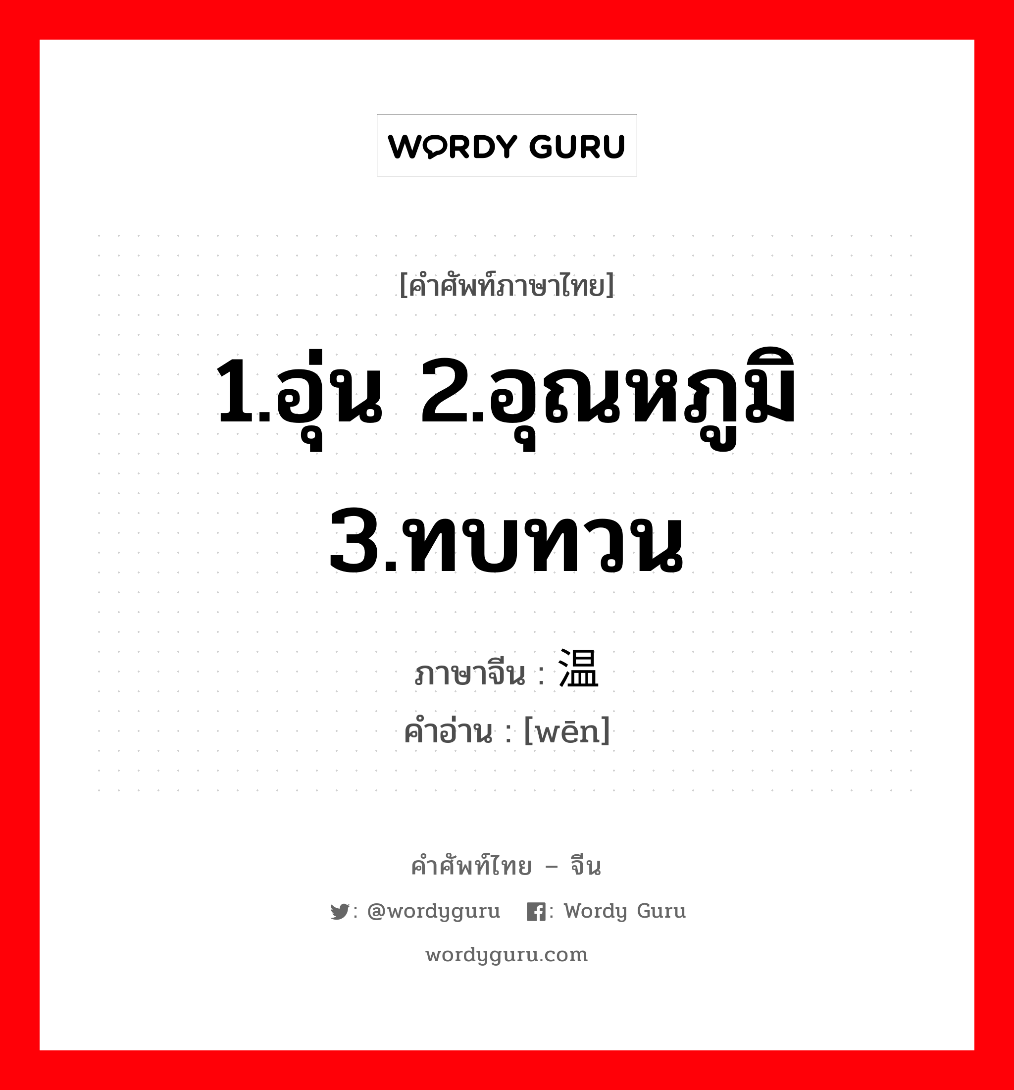 1.อุ่น 2.อุณหภูมิ 3.ทบทวน ภาษาจีนคืออะไร, คำศัพท์ภาษาไทย - จีน 1.อุ่น 2.อุณหภูมิ 3.ทบทวน ภาษาจีน 温 คำอ่าน [wēn]