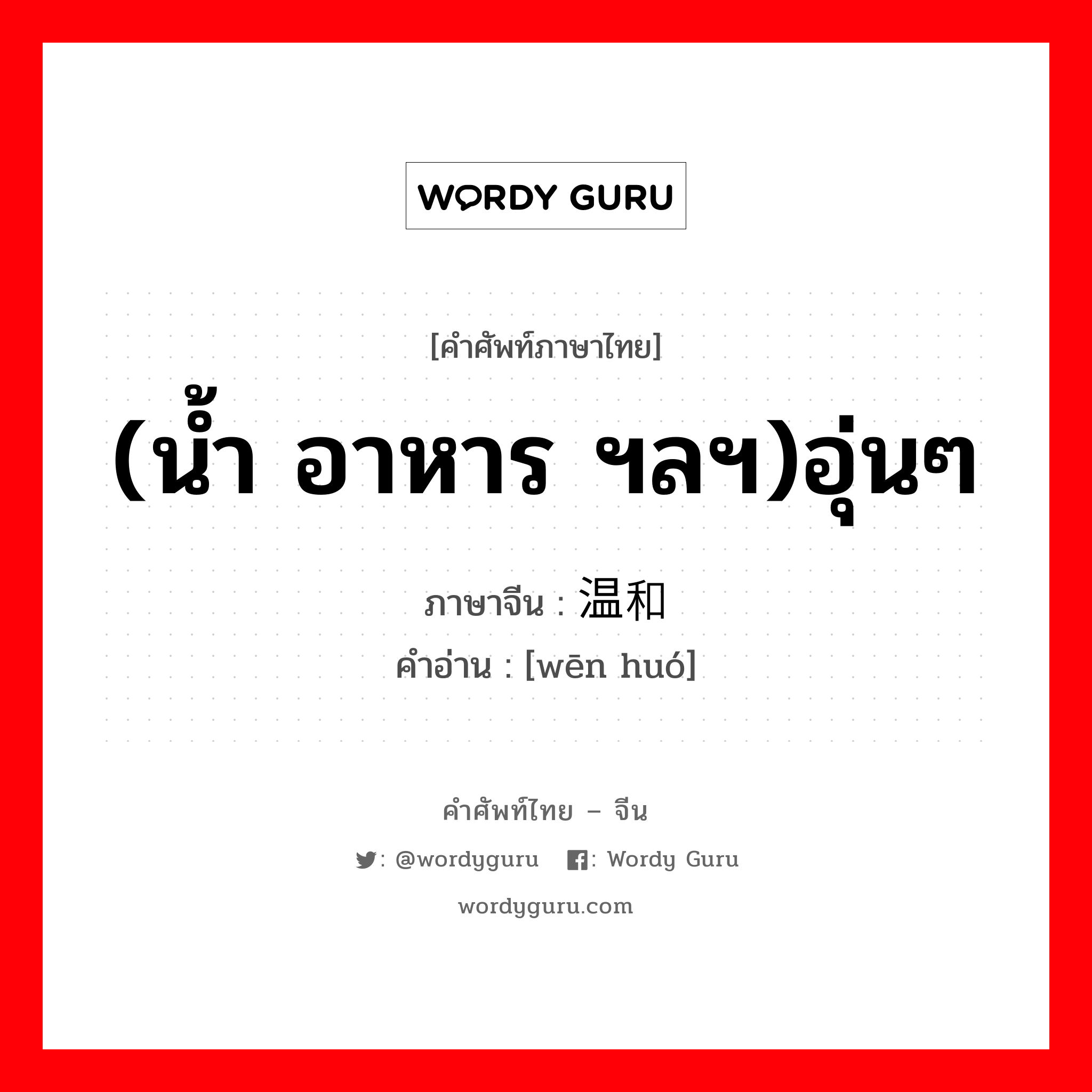 (น้ำ อาหาร ฯลฯ)อุ่นๆ ภาษาจีนคืออะไร, คำศัพท์ภาษาไทย - จีน (น้ำ อาหาร ฯลฯ)อุ่นๆ ภาษาจีน 温和 คำอ่าน [wēn huó]