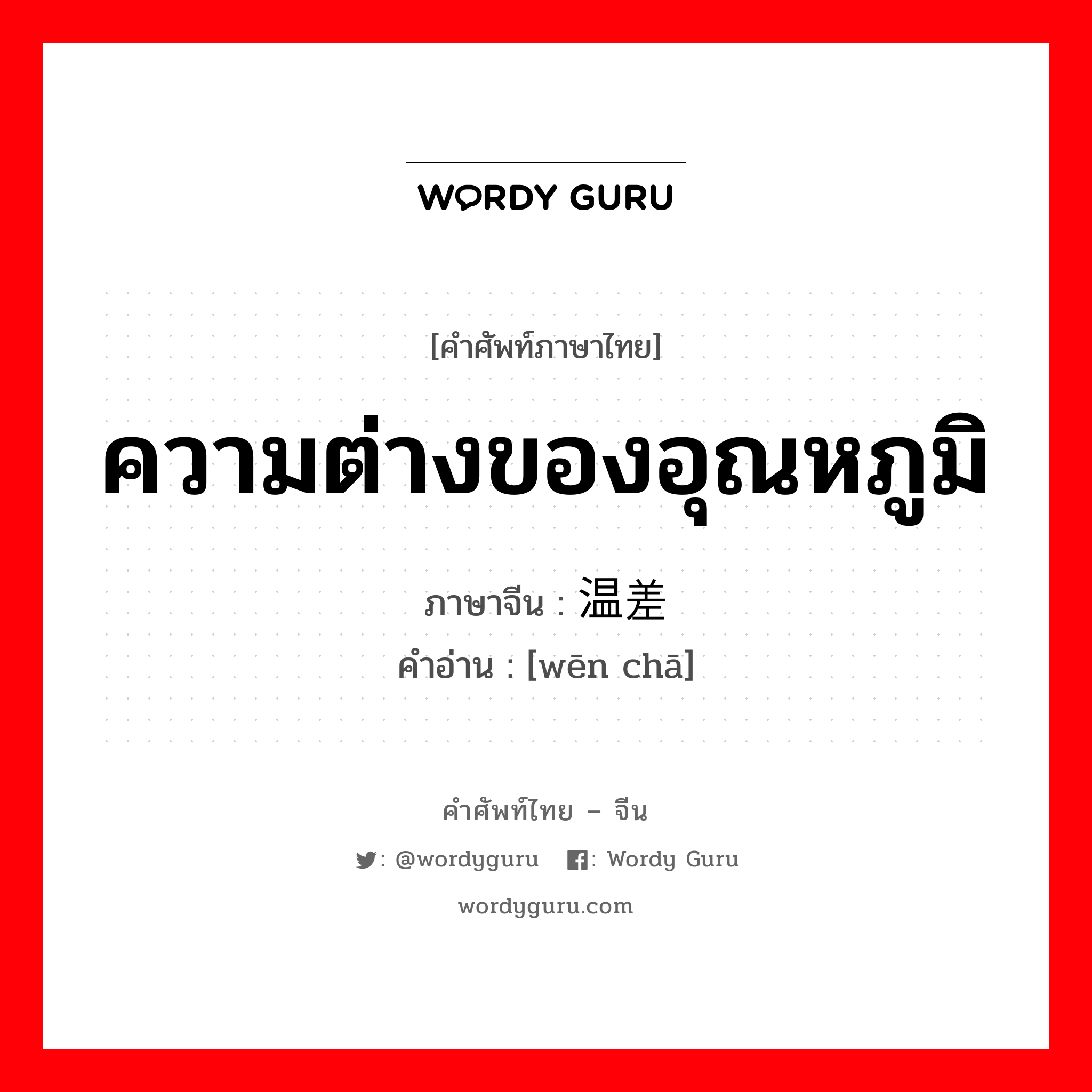 ความต่างของอุณหภูมิ ภาษาจีนคืออะไร, คำศัพท์ภาษาไทย - จีน ความต่างของอุณหภูมิ ภาษาจีน 温差 คำอ่าน [wēn chā]