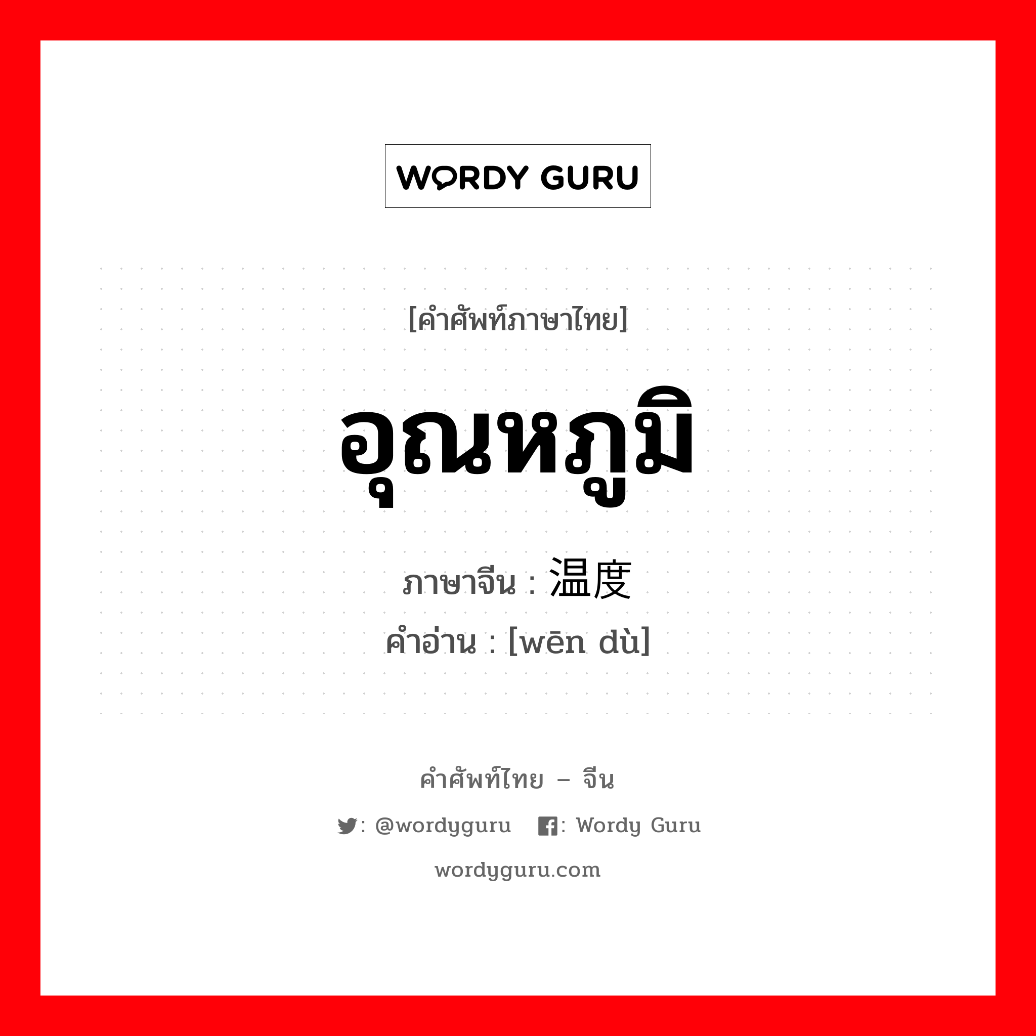 อุณหภูมิ ภาษาจีนคืออะไร, คำศัพท์ภาษาไทย - จีน อุณหภูมิ ภาษาจีน 温度 คำอ่าน [wēn dù]