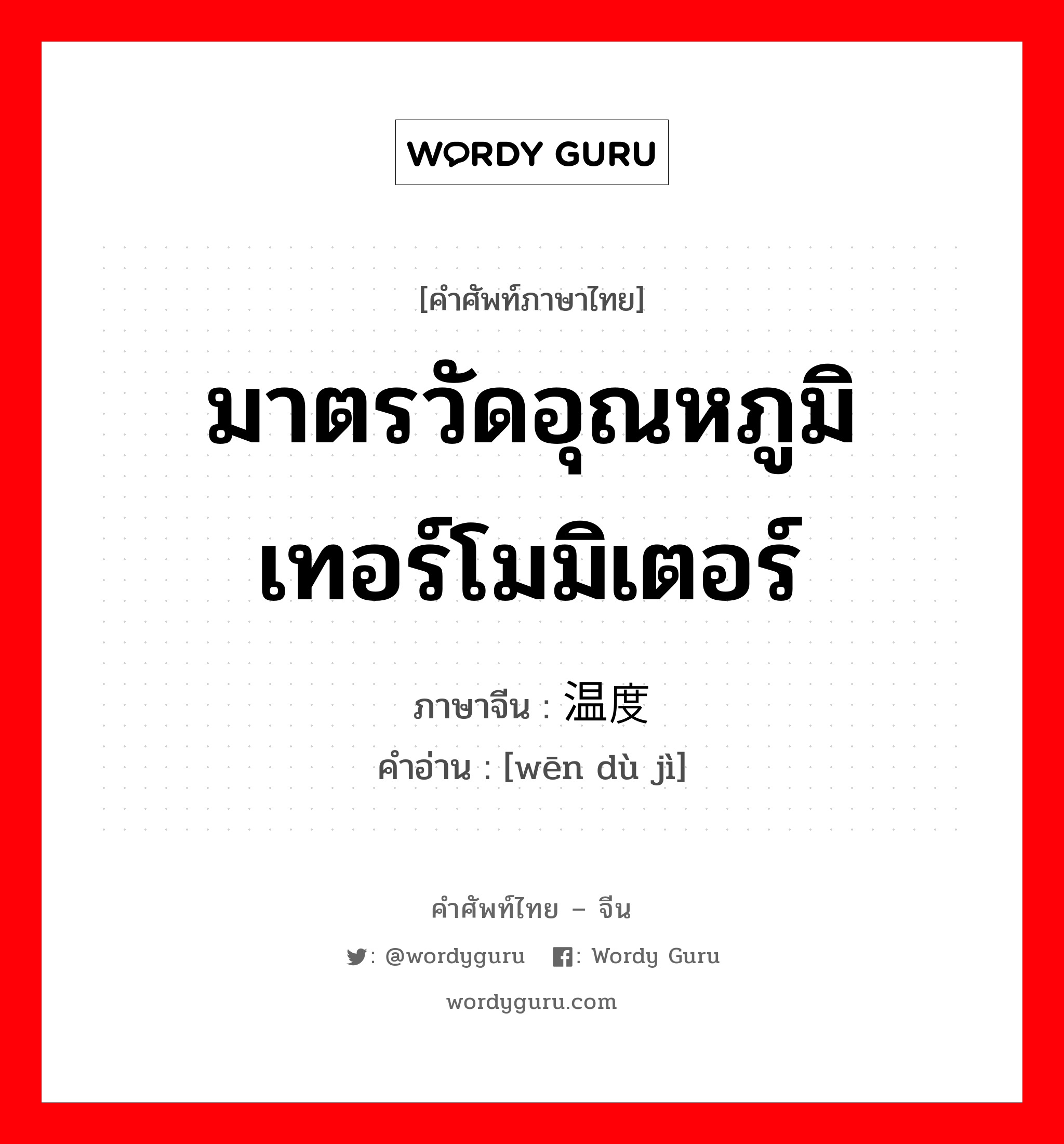 มาตรวัดอุณหภูมิ เทอร์โมมิเตอร์ ภาษาจีนคืออะไร, คำศัพท์ภาษาไทย - จีน มาตรวัดอุณหภูมิ เทอร์โมมิเตอร์ ภาษาจีน 温度计 คำอ่าน [wēn dù jì]