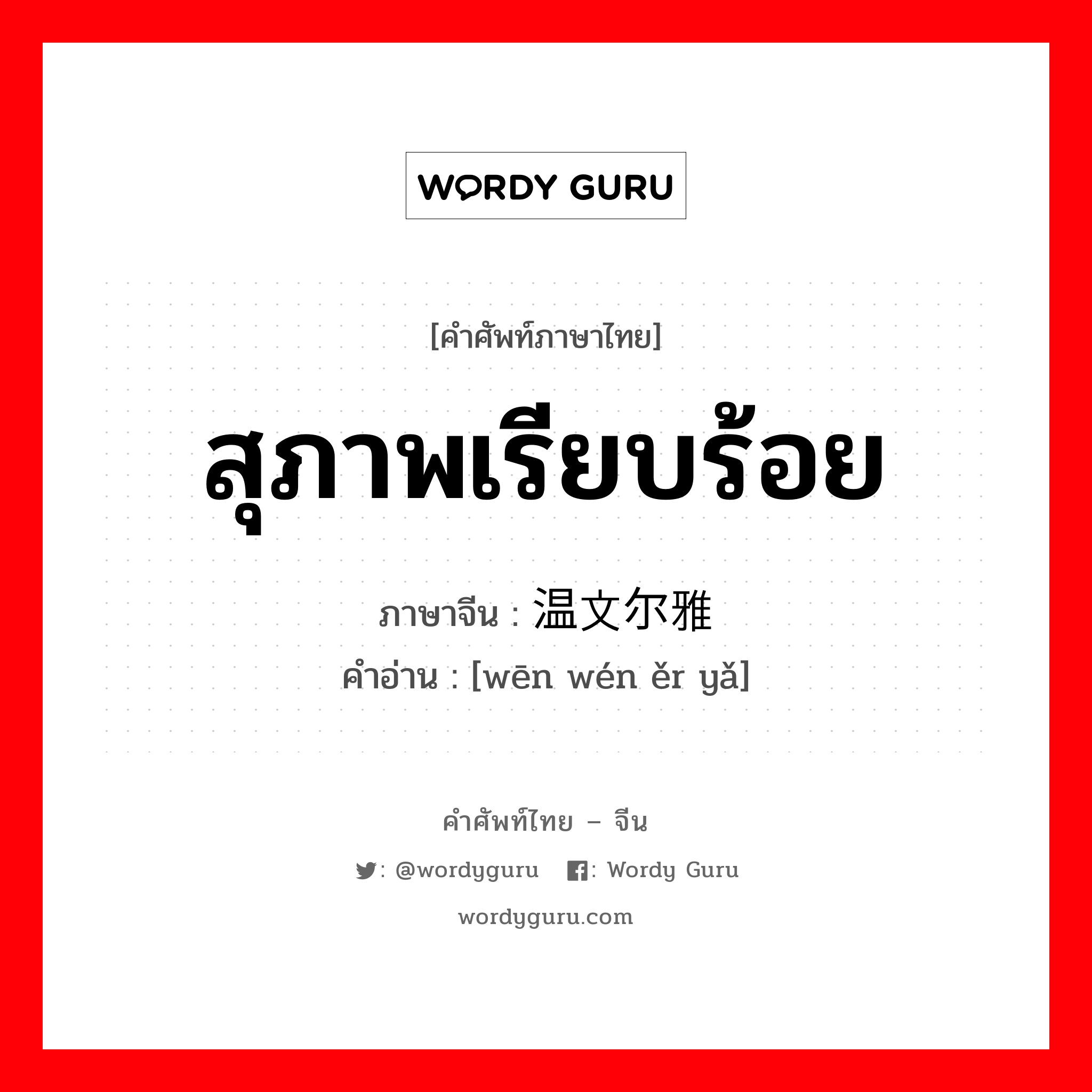 สุภาพเรียบร้อย ภาษาจีนคืออะไร, คำศัพท์ภาษาไทย - จีน สุภาพเรียบร้อย ภาษาจีน 温文尔雅 คำอ่าน [wēn wén ěr yǎ]