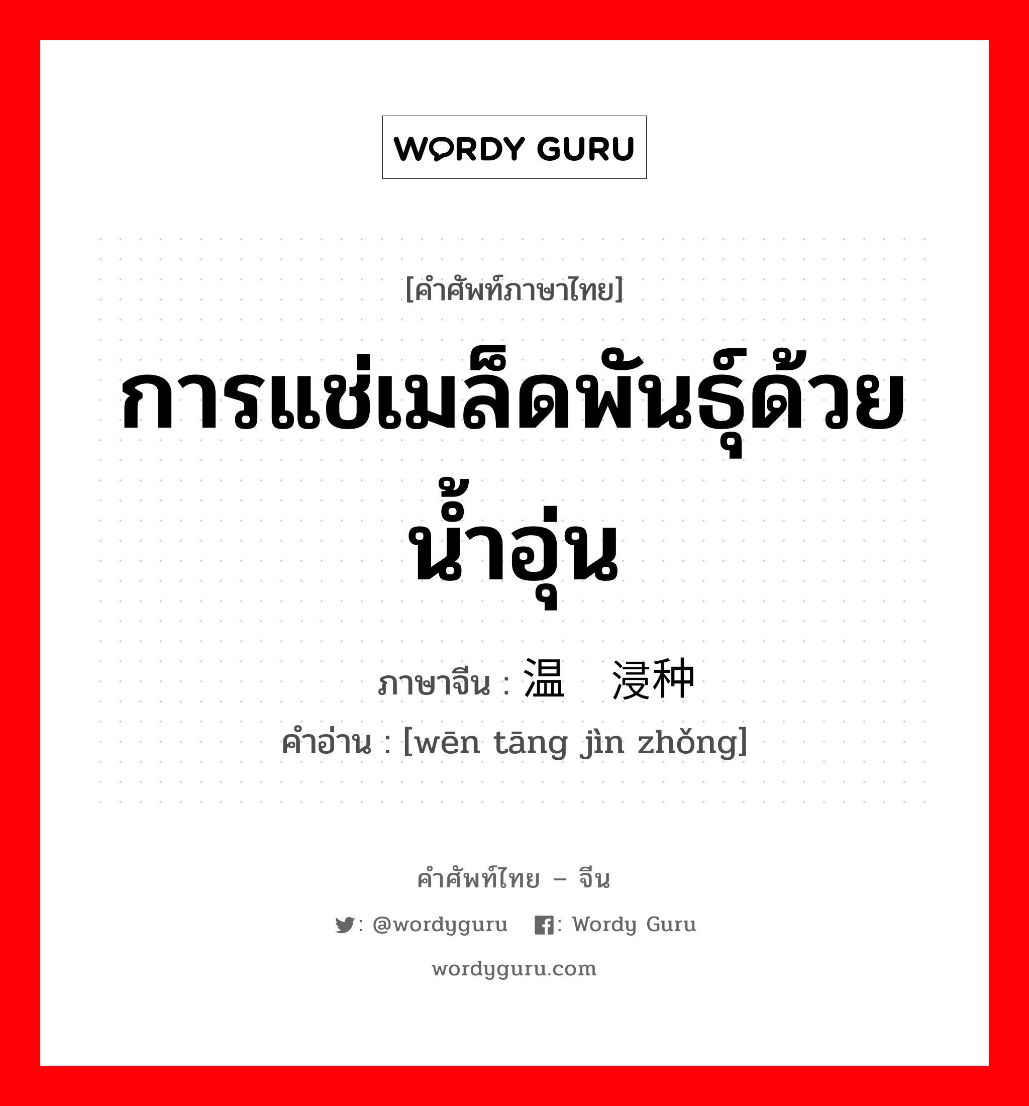 การแช่เมล็ดพันธุ์ด้วยน้ำอุ่น ภาษาจีนคืออะไร, คำศัพท์ภาษาไทย - จีน การแช่เมล็ดพันธุ์ด้วยน้ำอุ่น ภาษาจีน 温汤浸种 คำอ่าน [wēn tāng jìn zhǒng]