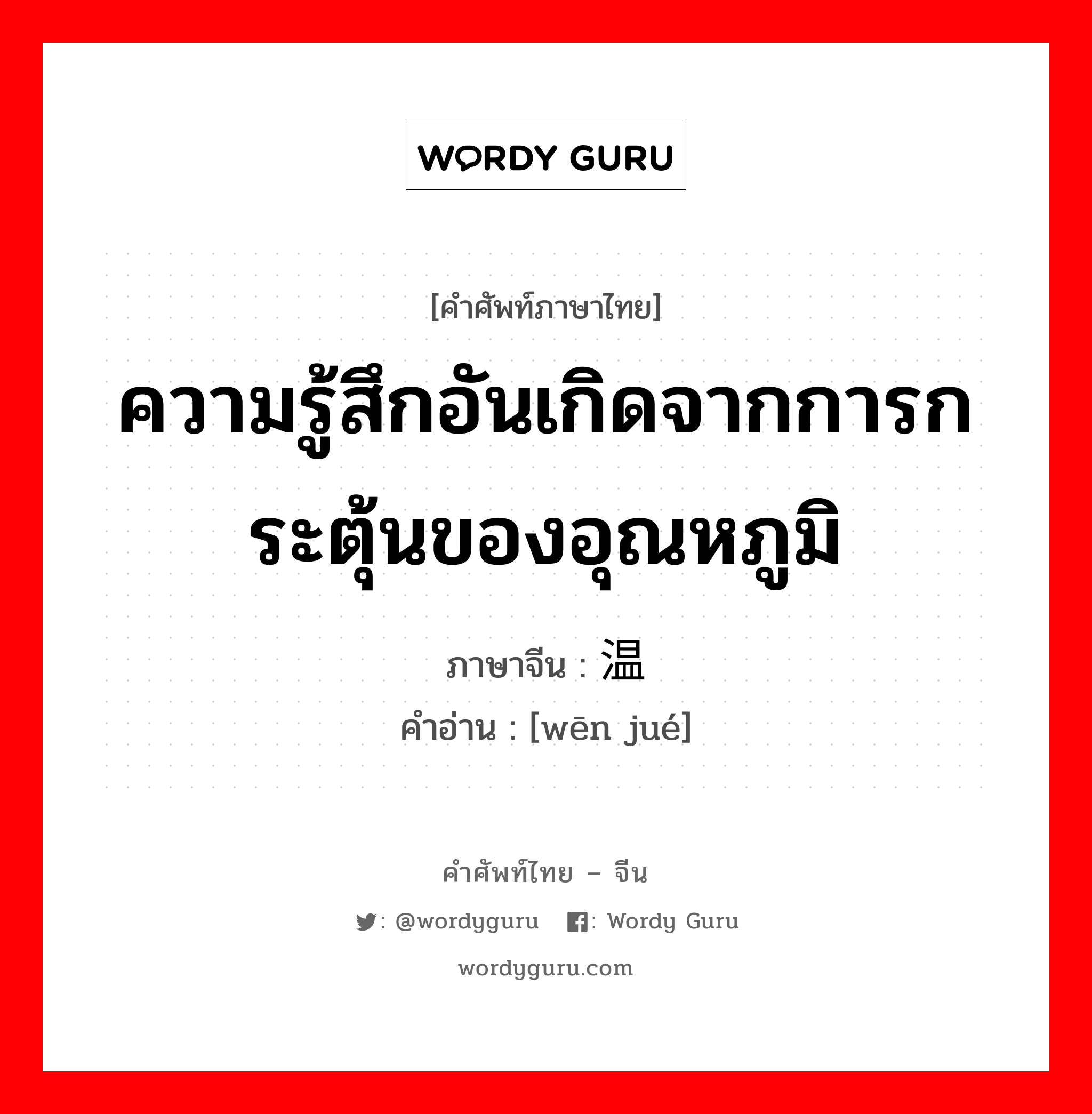 ความรู้สึกอันเกิดจากการกระตุ้นของอุณหภูมิ ภาษาจีนคืออะไร, คำศัพท์ภาษาไทย - จีน ความรู้สึกอันเกิดจากการกระตุ้นของอุณหภูมิ ภาษาจีน 温觉 คำอ่าน [wēn jué]