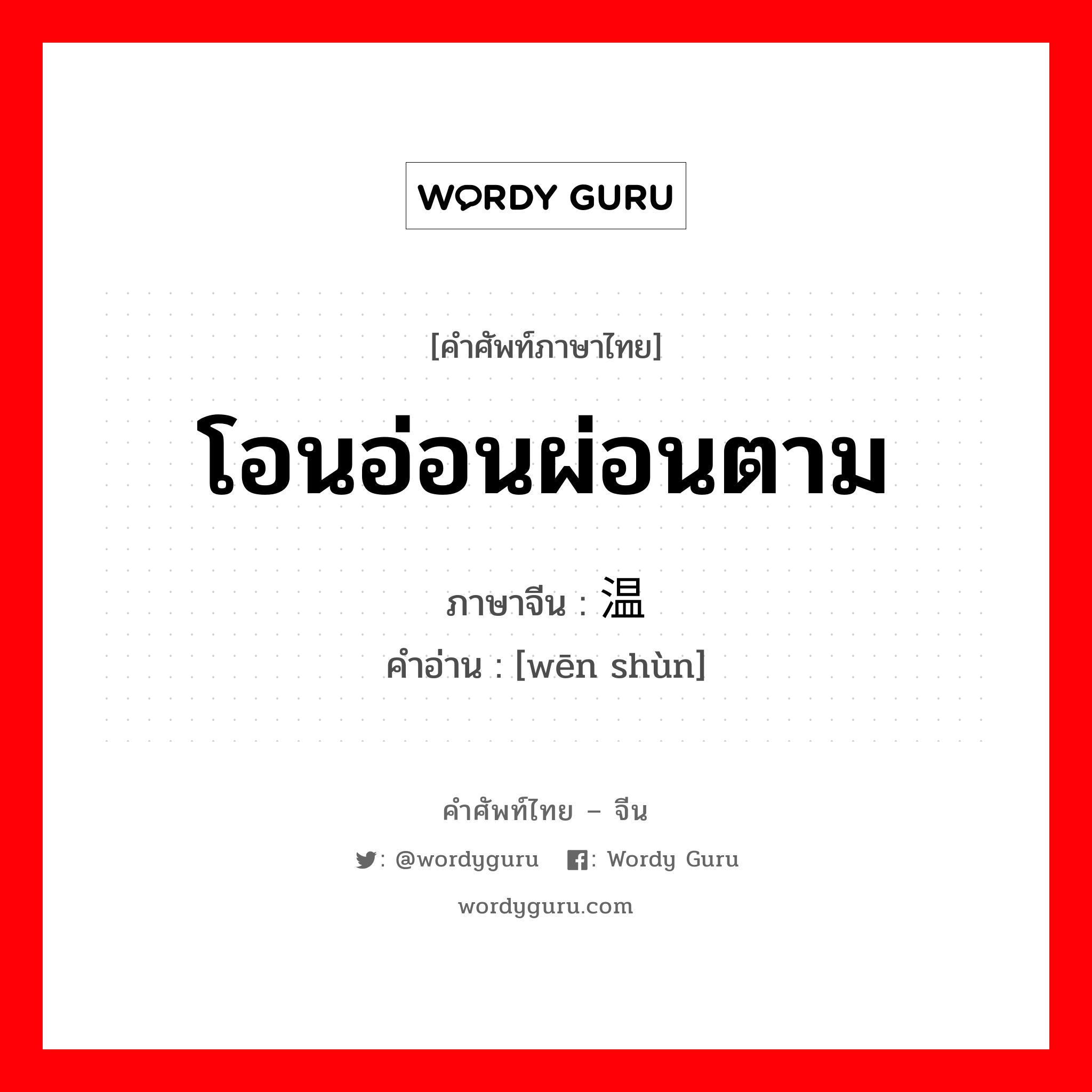 โอนอ่อนผ่อนตาม ภาษาจีนคืออะไร, คำศัพท์ภาษาไทย - จีน โอนอ่อนผ่อนตาม ภาษาจีน 温顺 คำอ่าน [wēn shùn]