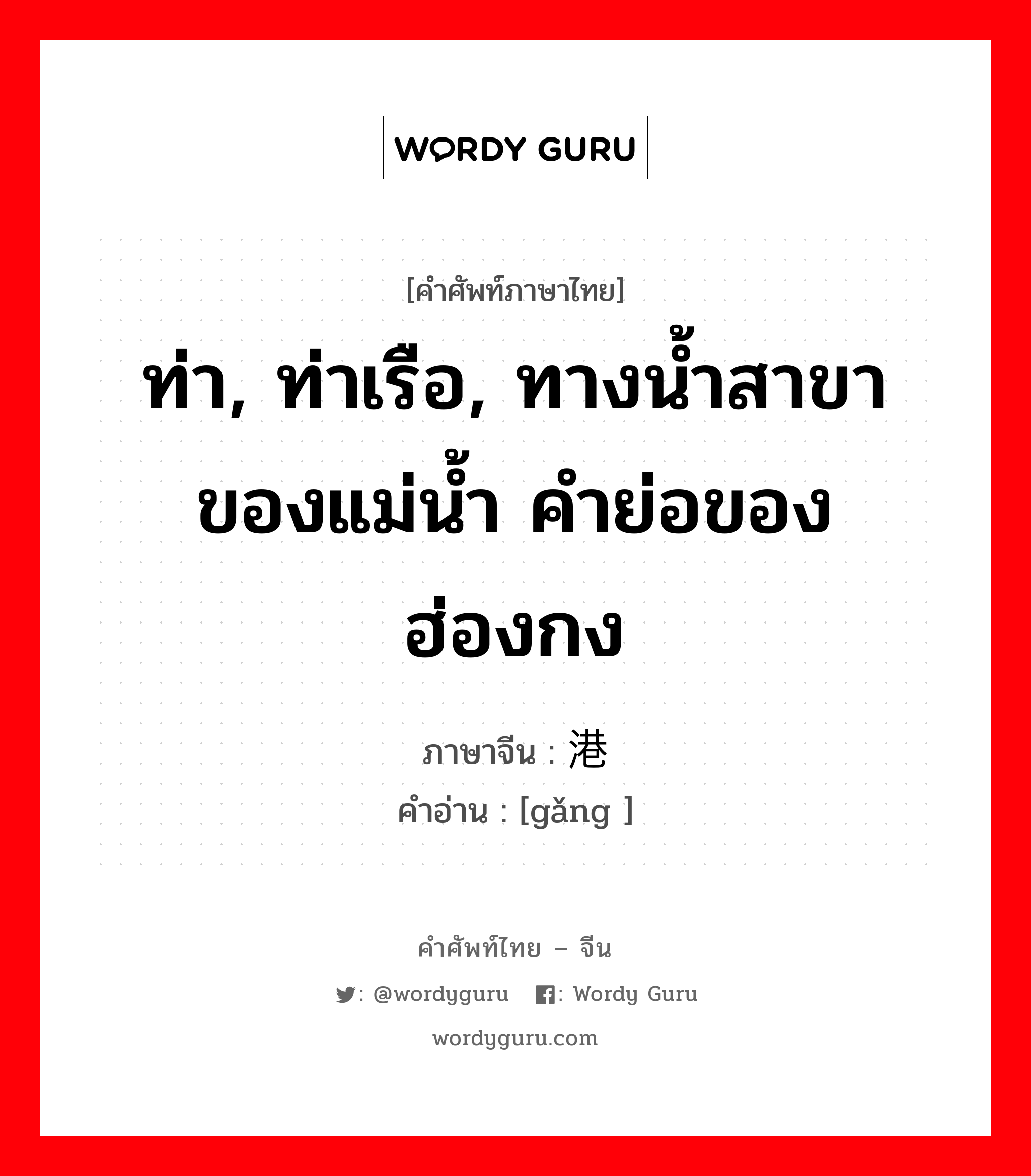 ท่า, ท่าเรือ, ทางน้ำสาขาของแม่น้ำ คำย่อของฮ่องกง ภาษาจีนคืออะไร, คำศัพท์ภาษาไทย - จีน ท่า, ท่าเรือ, ทางน้ำสาขาของแม่น้ำ คำย่อของฮ่องกง ภาษาจีน 港 คำอ่าน [gǎng ]