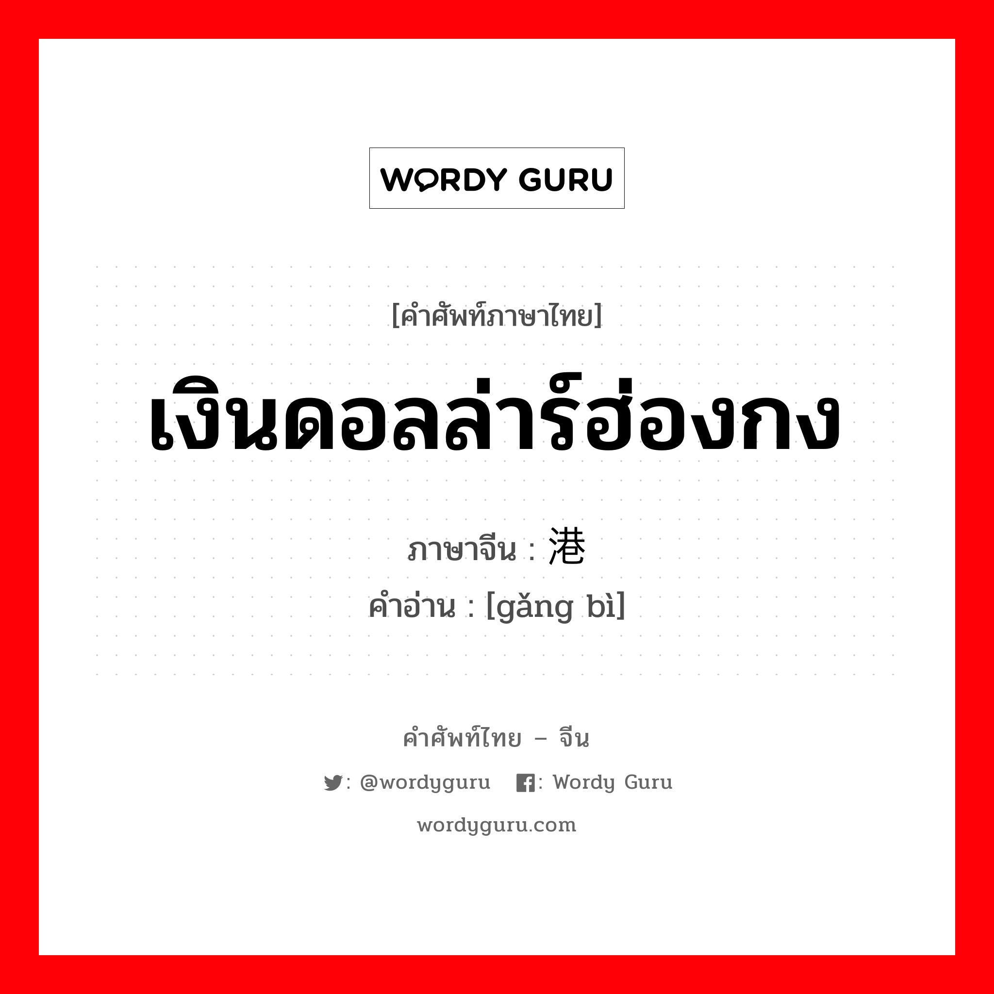 เงินดอลล่าร์ฮ่องกง ภาษาจีนคืออะไร, คำศัพท์ภาษาไทย - จีน เงินดอลล่าร์ฮ่องกง ภาษาจีน 港币 คำอ่าน [gǎng bì]